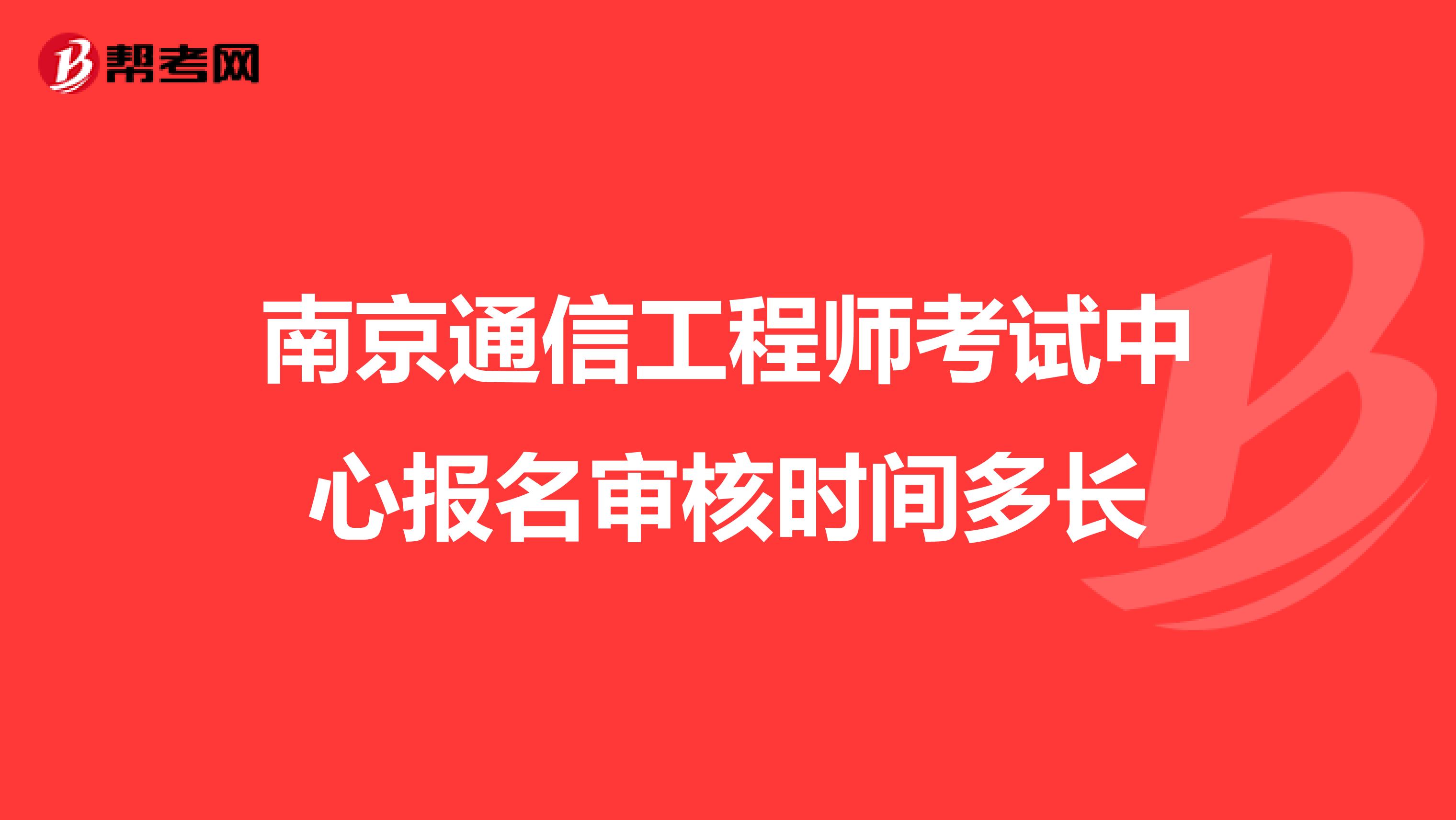 南京通信工程师考试中心报名审核时间多长