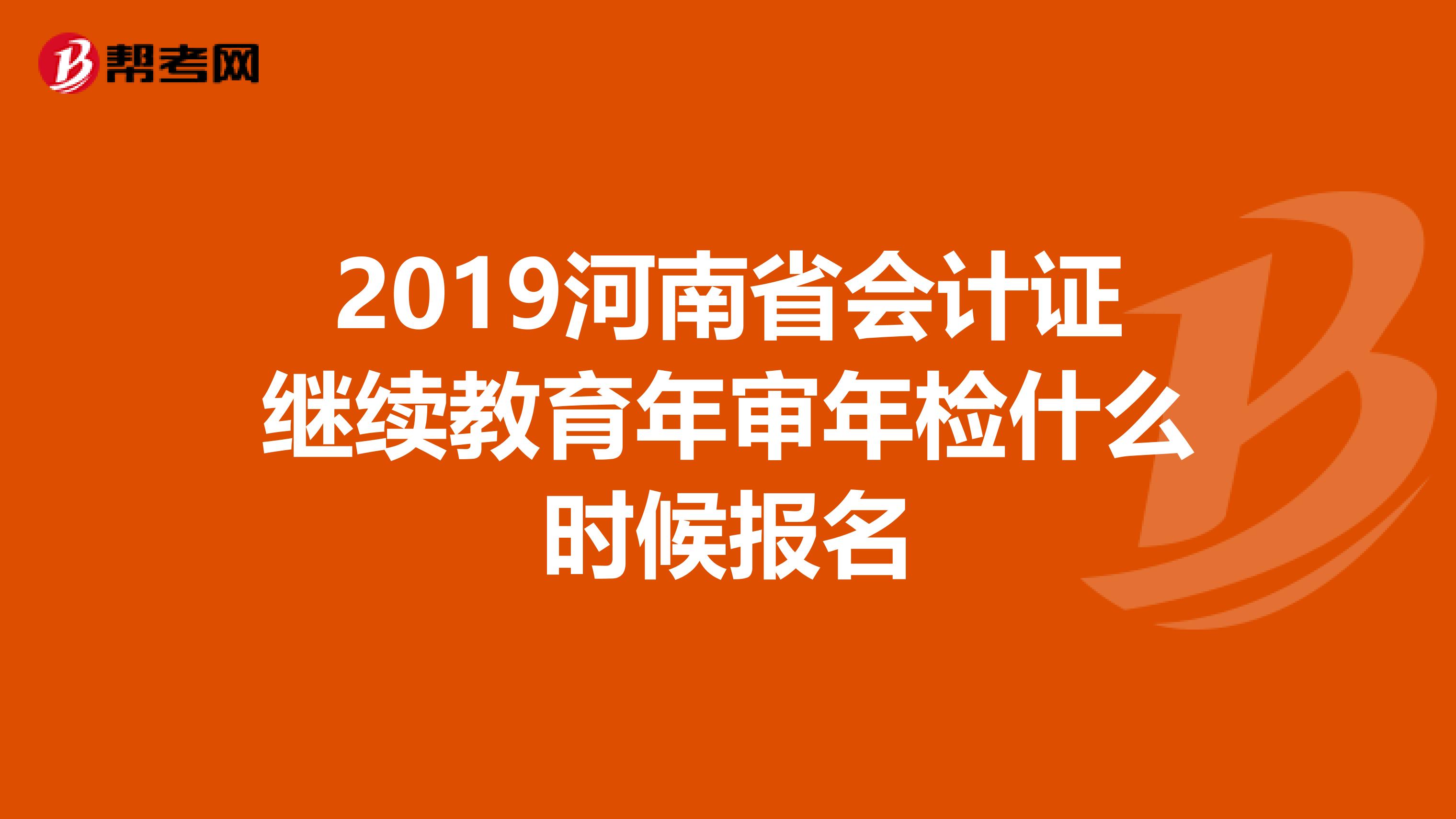 2019河南省会计证继续教育年审年检什么时候报名