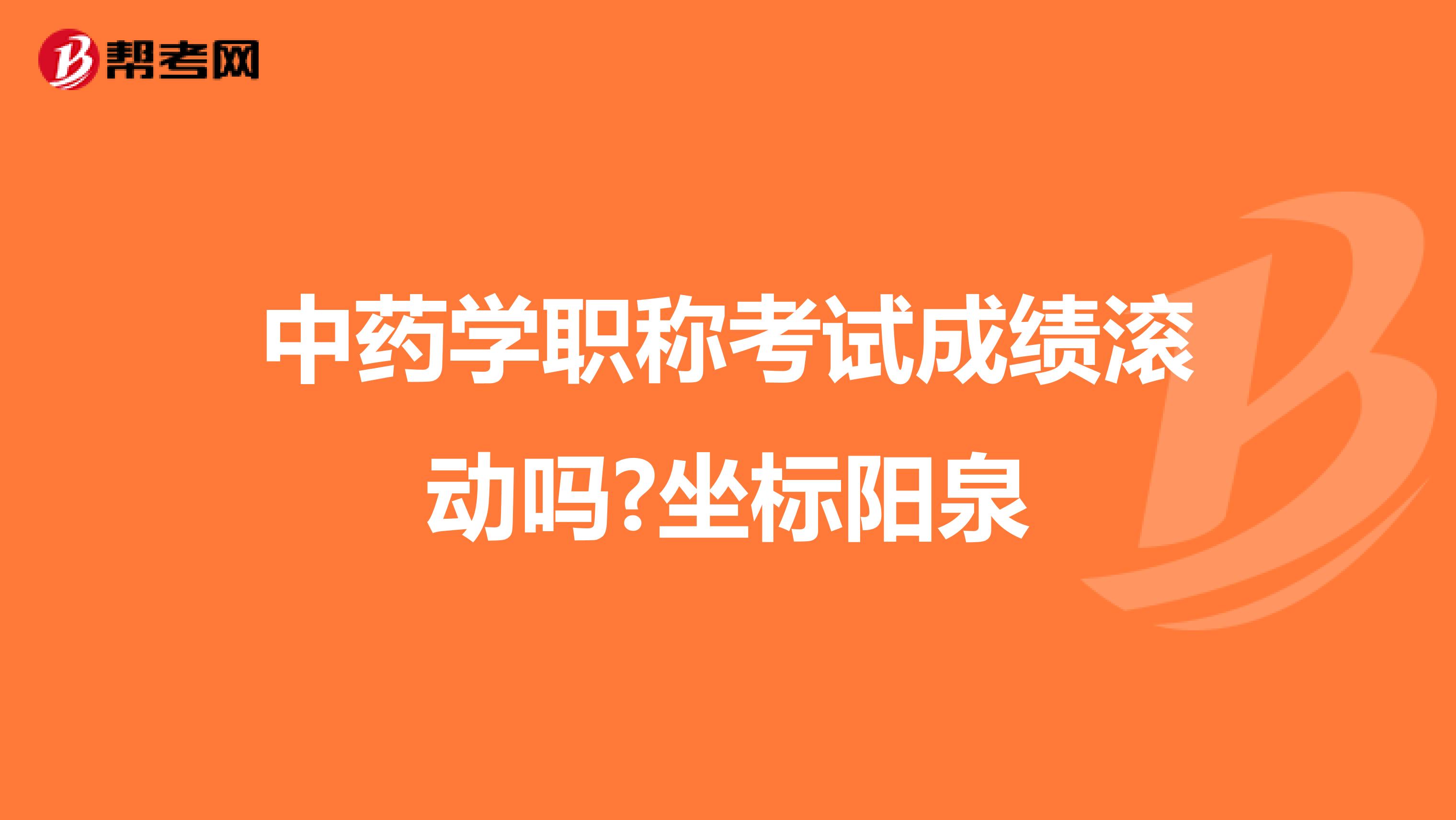 中药学职称考试成绩滚动吗?坐标阳泉