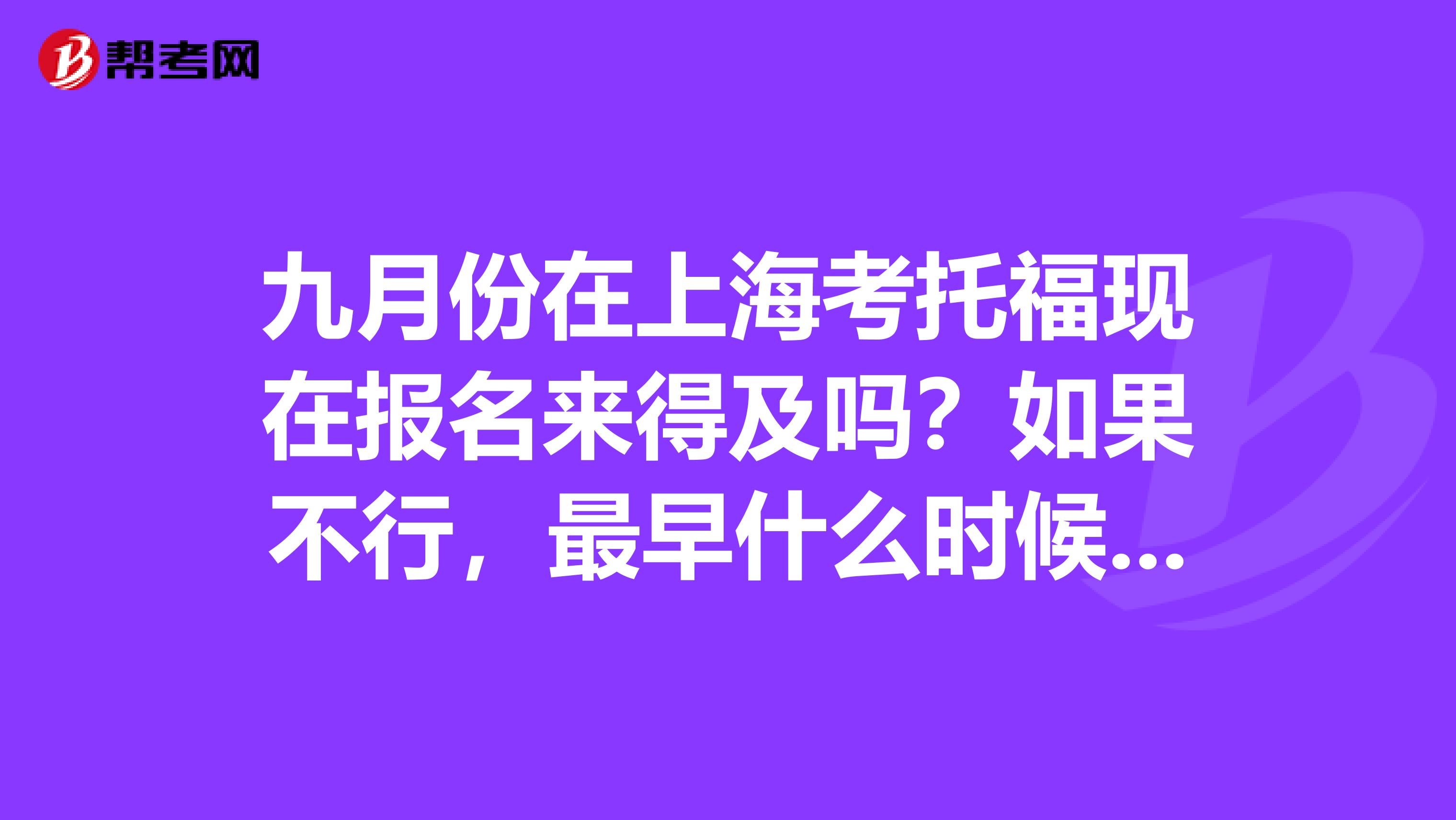 九月份在上海考托?，F(xiàn)在報名來得及嗎？如果不行，最早什么時候可以考？