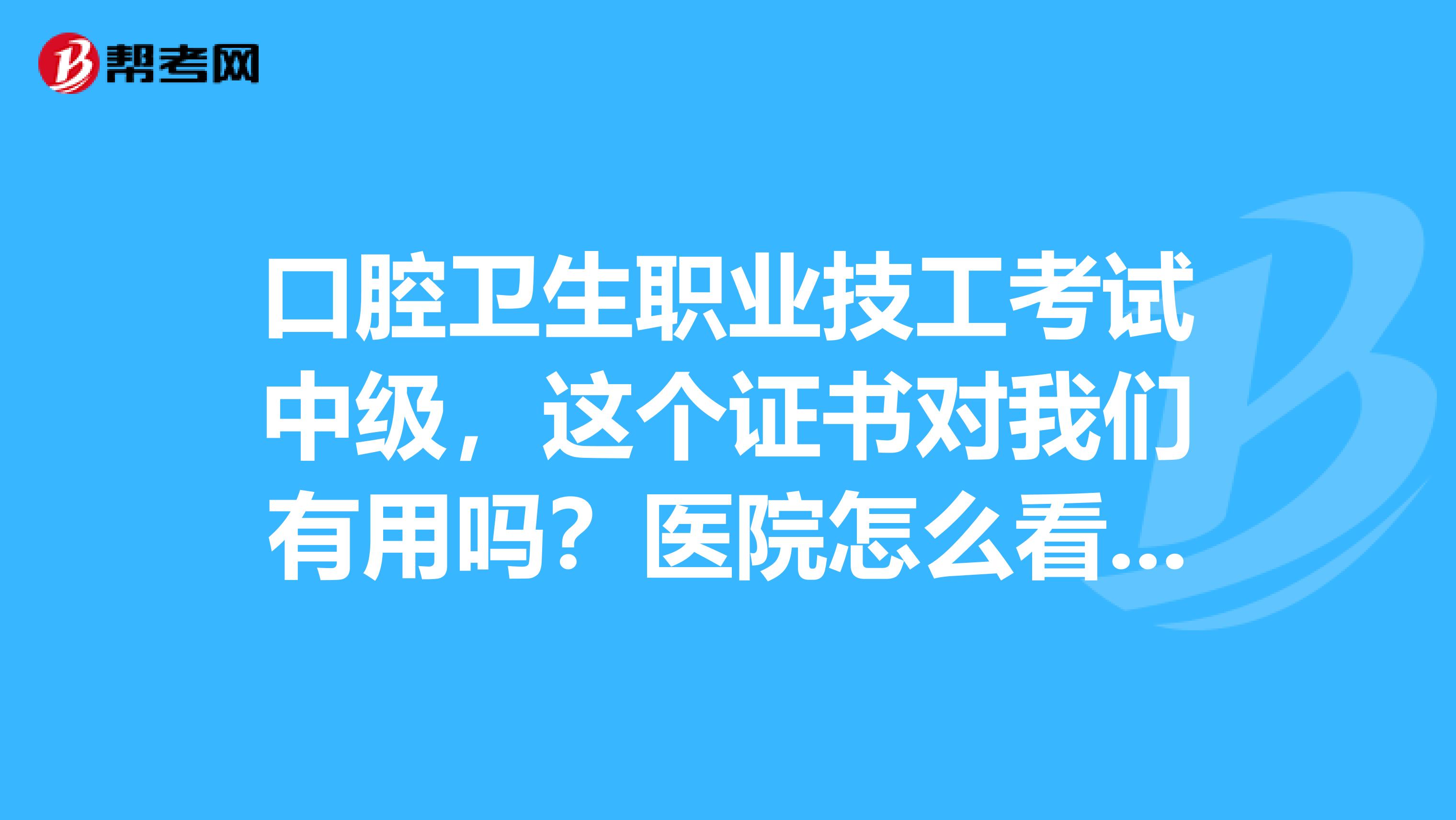 口腔卫生职业技工考试中级,这个证书对我们有用吗?医院怎么看待这个证?