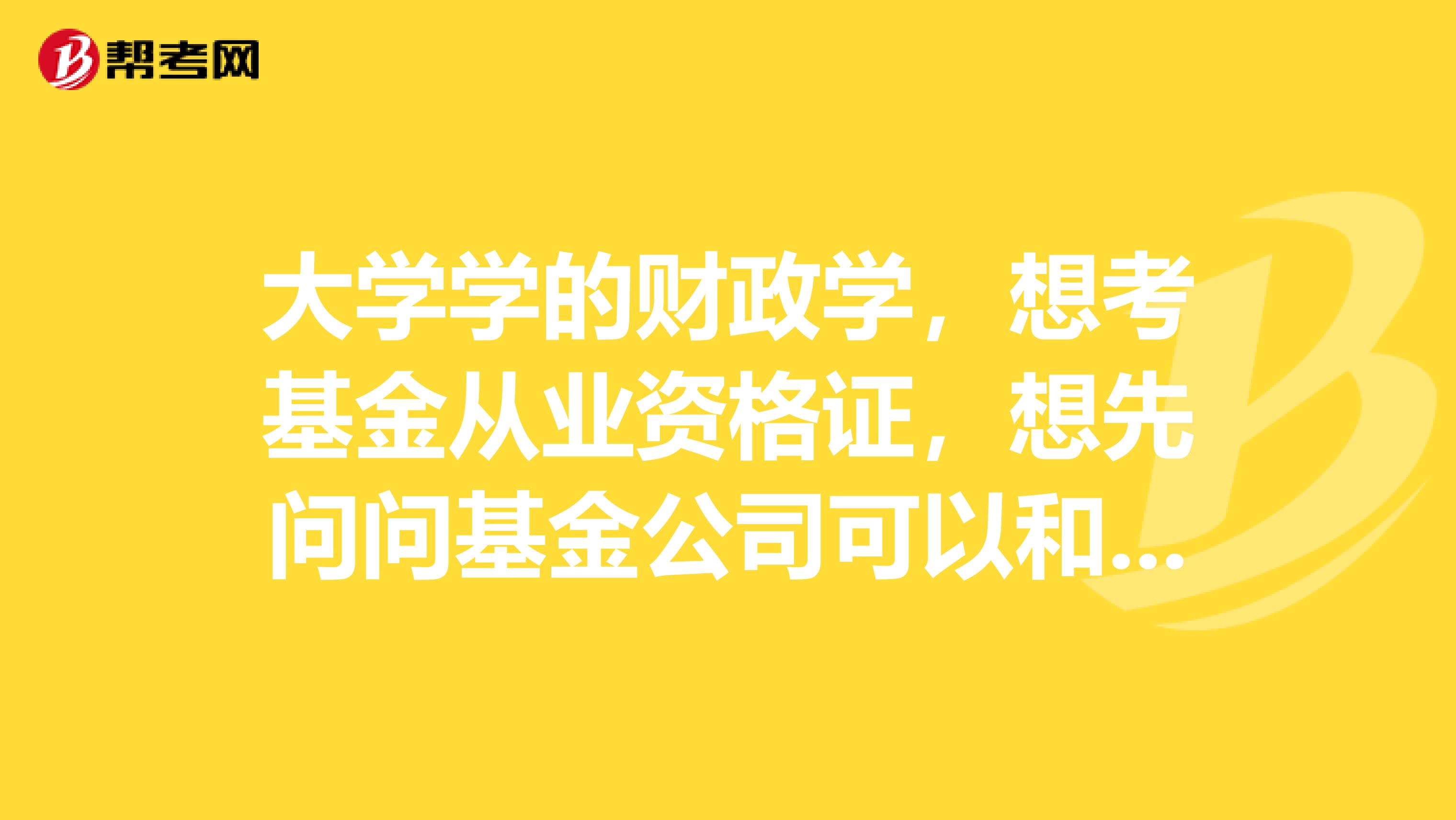 大学学的财政学,想考基金从业资格证,想先问问基金公司可以和证券公司是一个公司吗?