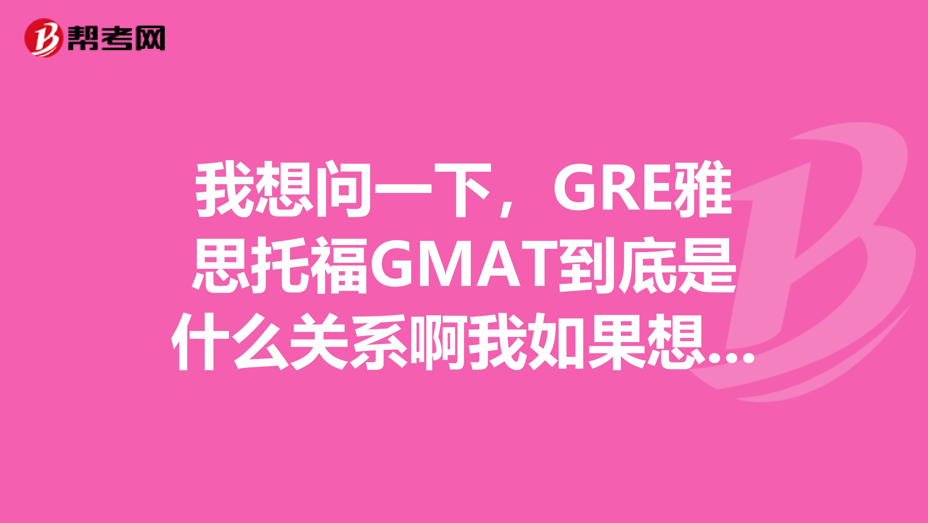 我想问一下，GRE雅思托福GMAT到底是什么关系啊我如果想出国去英国或上美国去上研究生应该考什么？谢谢