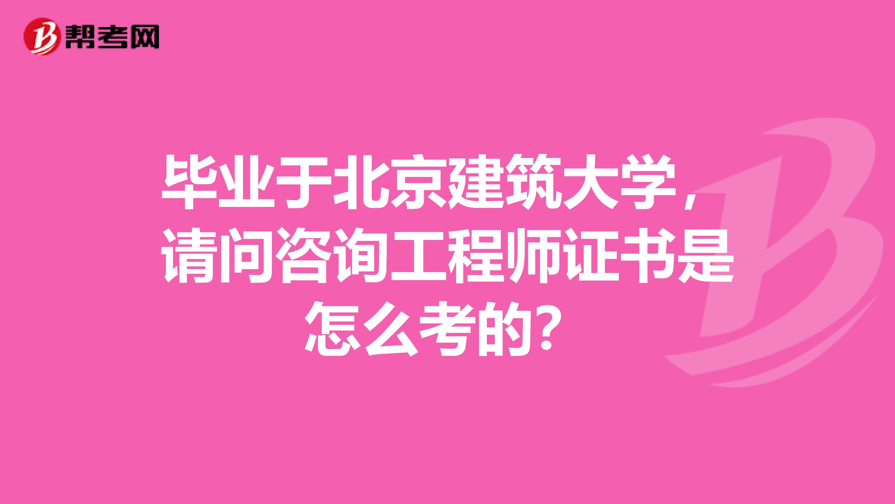 毕业于北京建筑大学,请问咨询工程师证书是怎么考的?