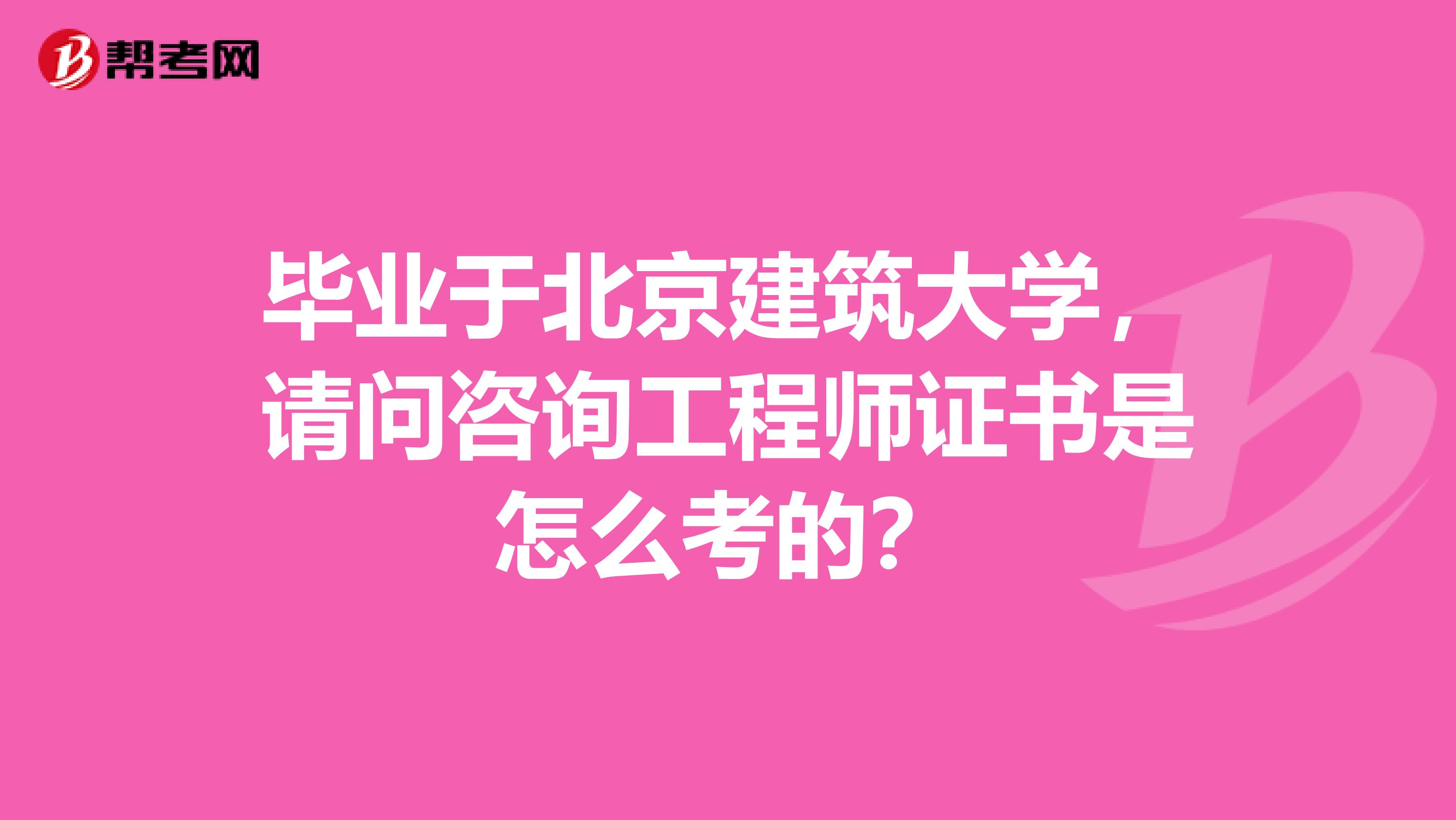 毕业于北京建筑大学，请问咨询工程师证书是怎么考的？