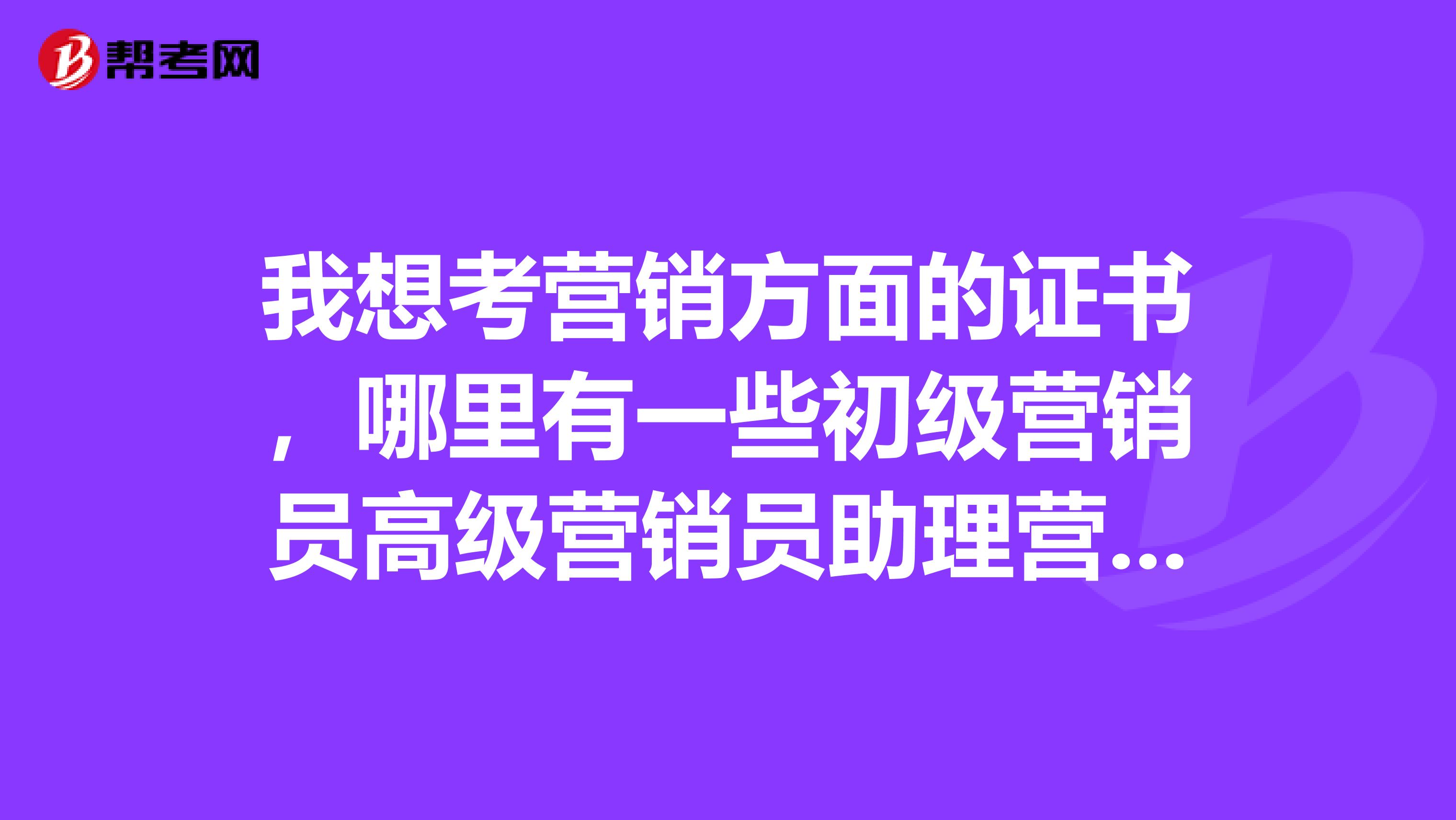 我想考营销方面的证书，哪里有一些初级营销员高级营销员助理营销师方面的考证要求