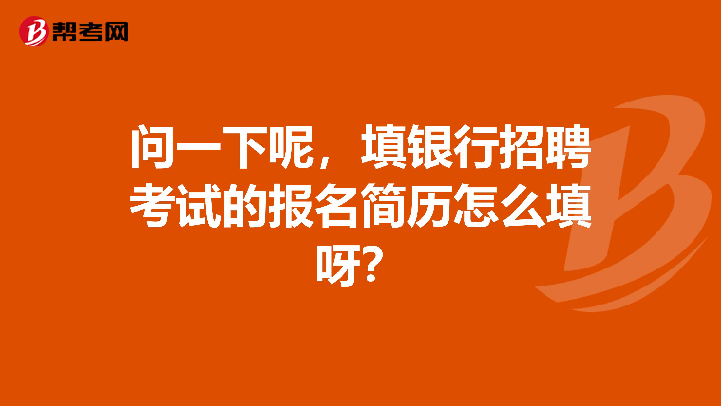 问一下呢，填银行招聘考试的报名简历怎么填呀？