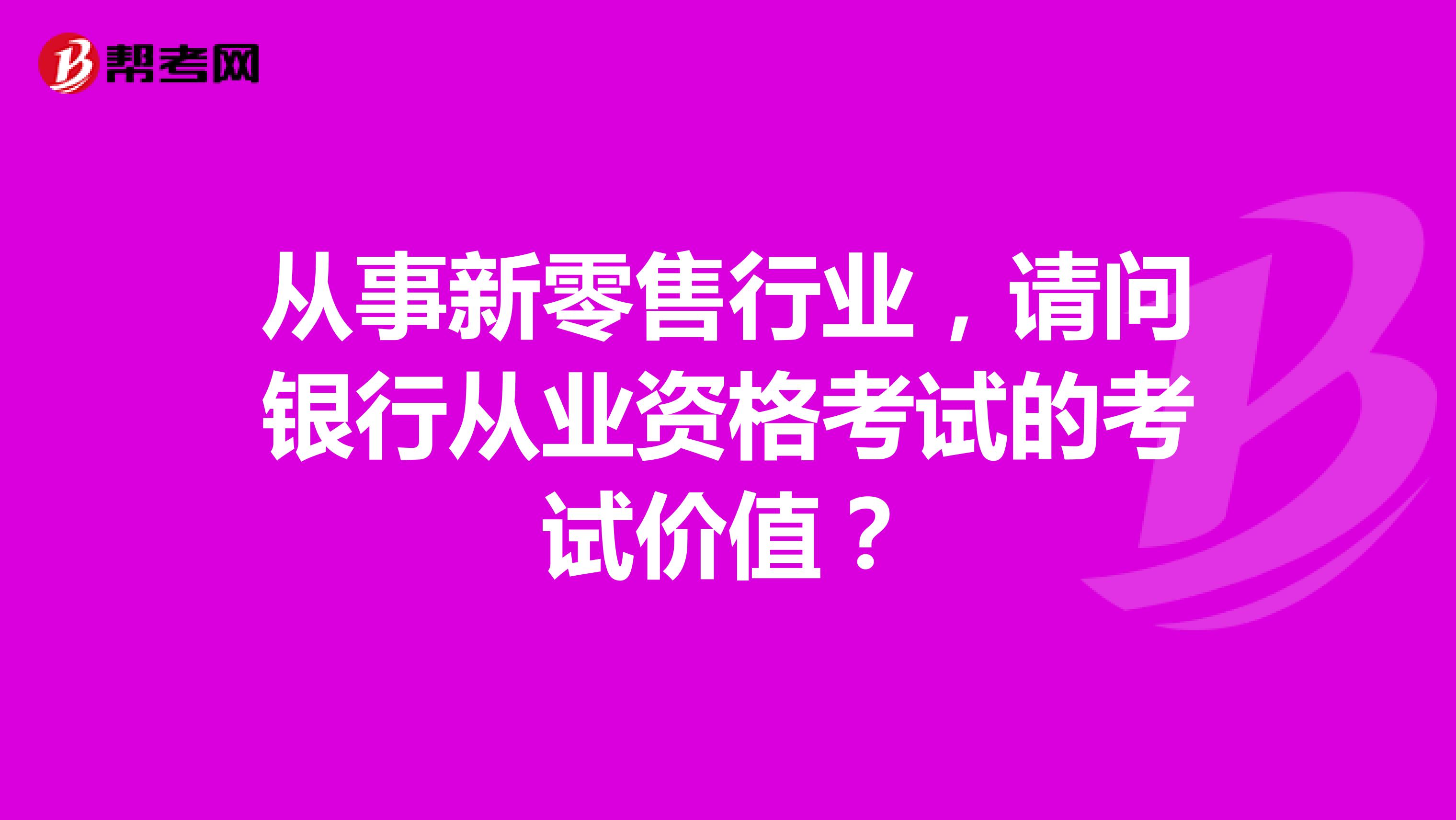 从事新零售行业，请问银行从业资格考试的考试价值？