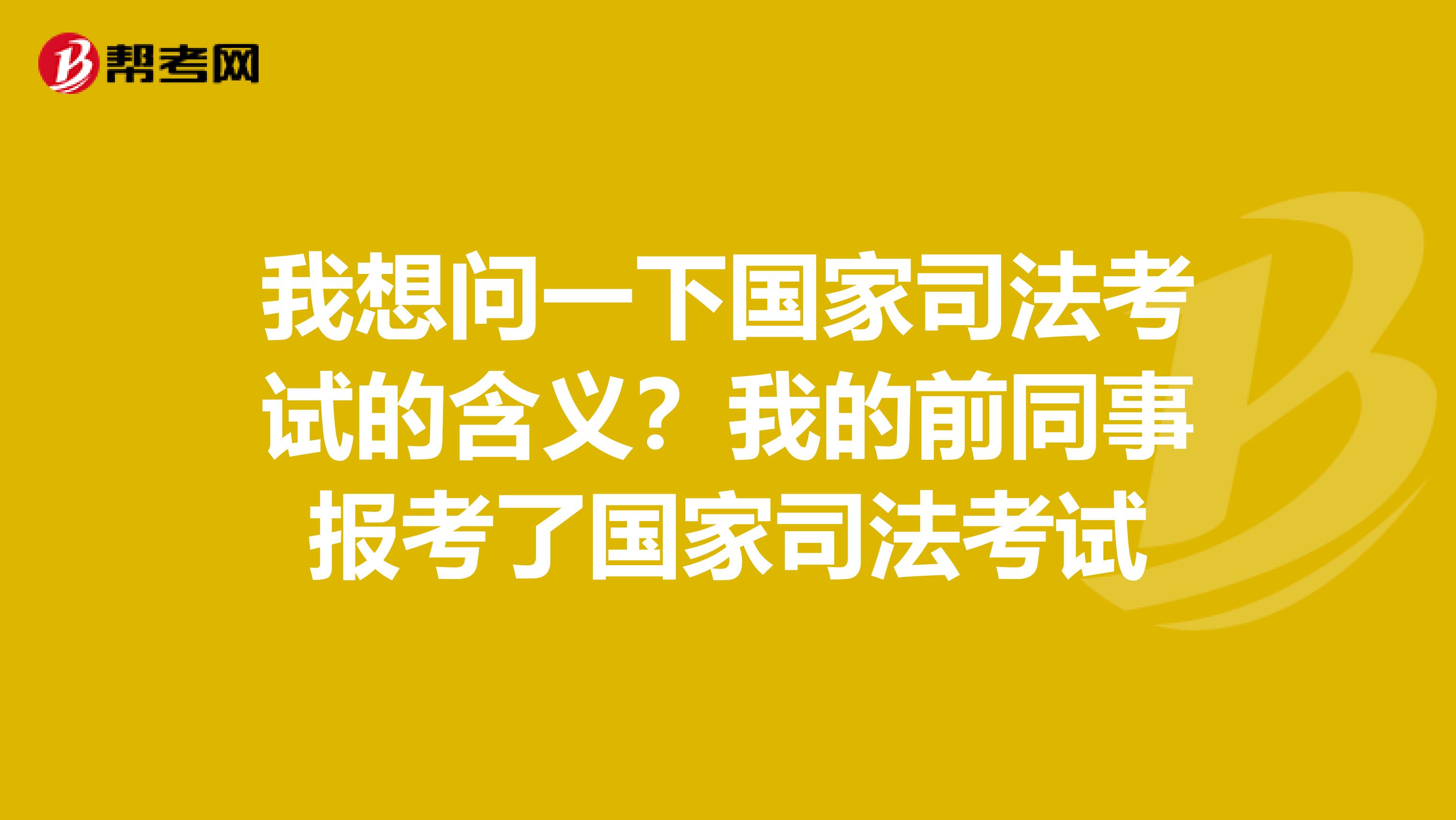 我想问一下国家司法考试的含义?我的前同事报考了国家司法考试