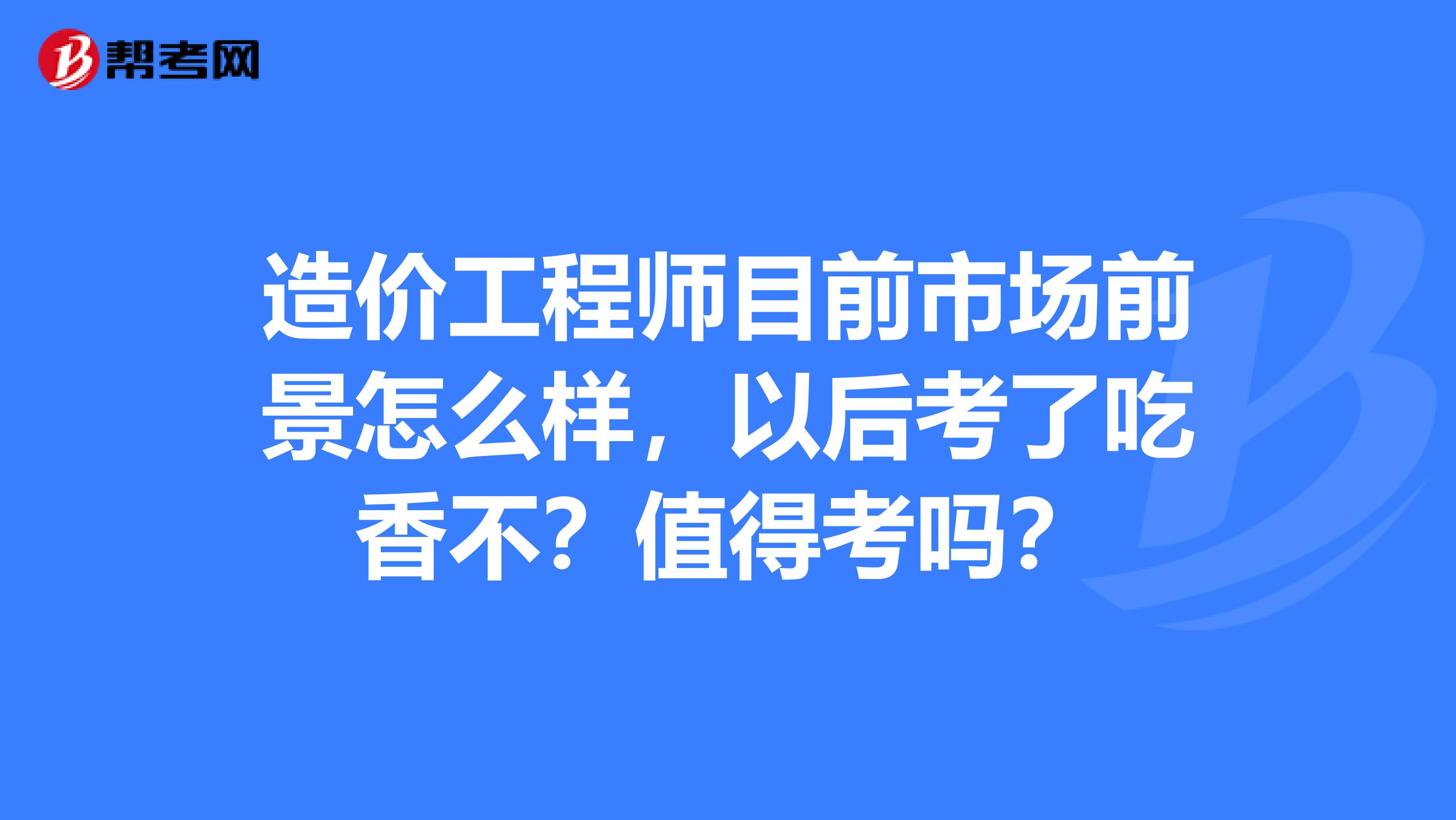 造价工程师目前市场前景怎么样，以后考了吃香不？值得考吗？