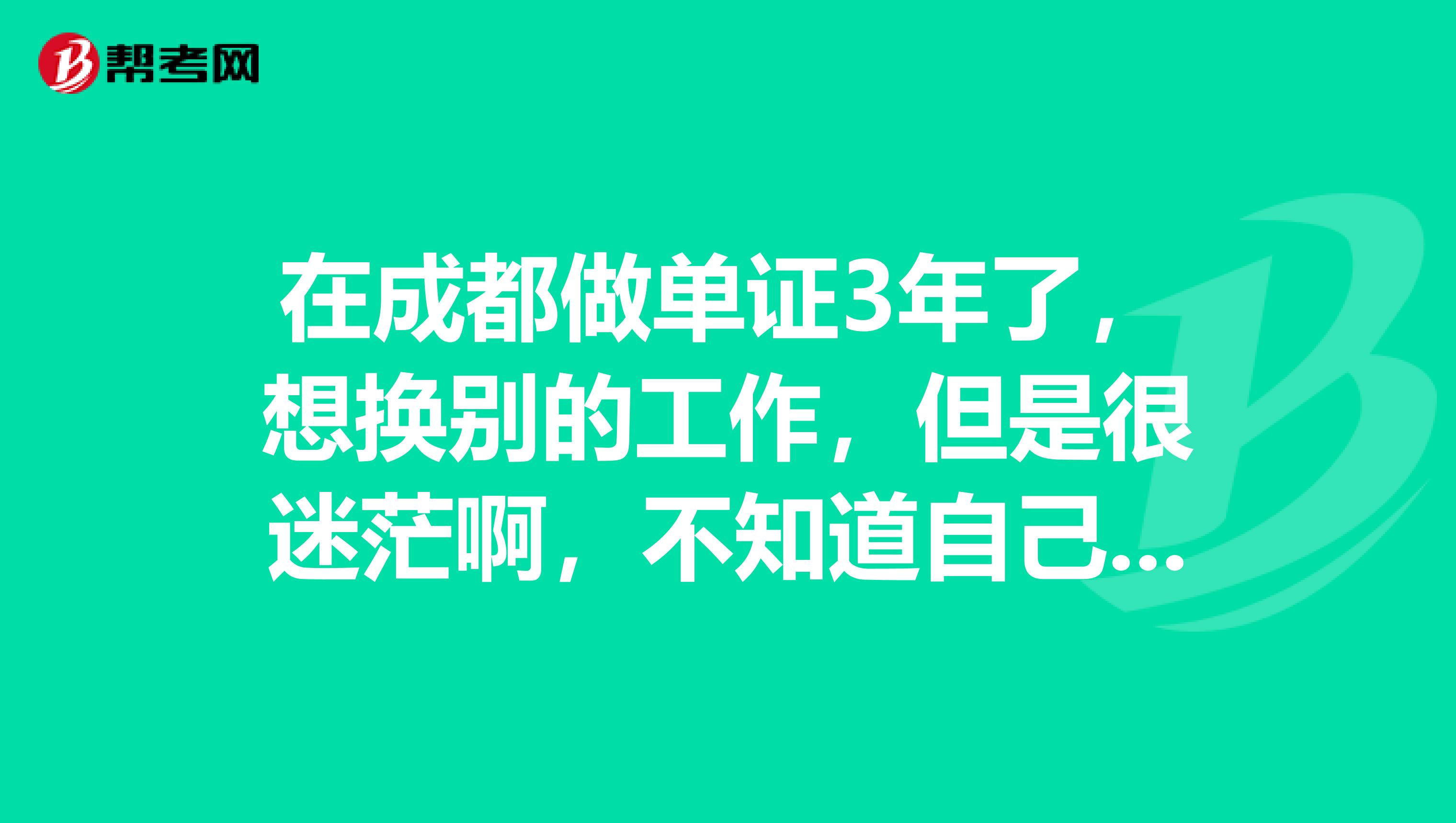 在成都做单证3年了,想换别的工作,但是很迷茫啊,不知道自己的路在哪里。很多朋友劝我继续干着慢慢摸索自己的