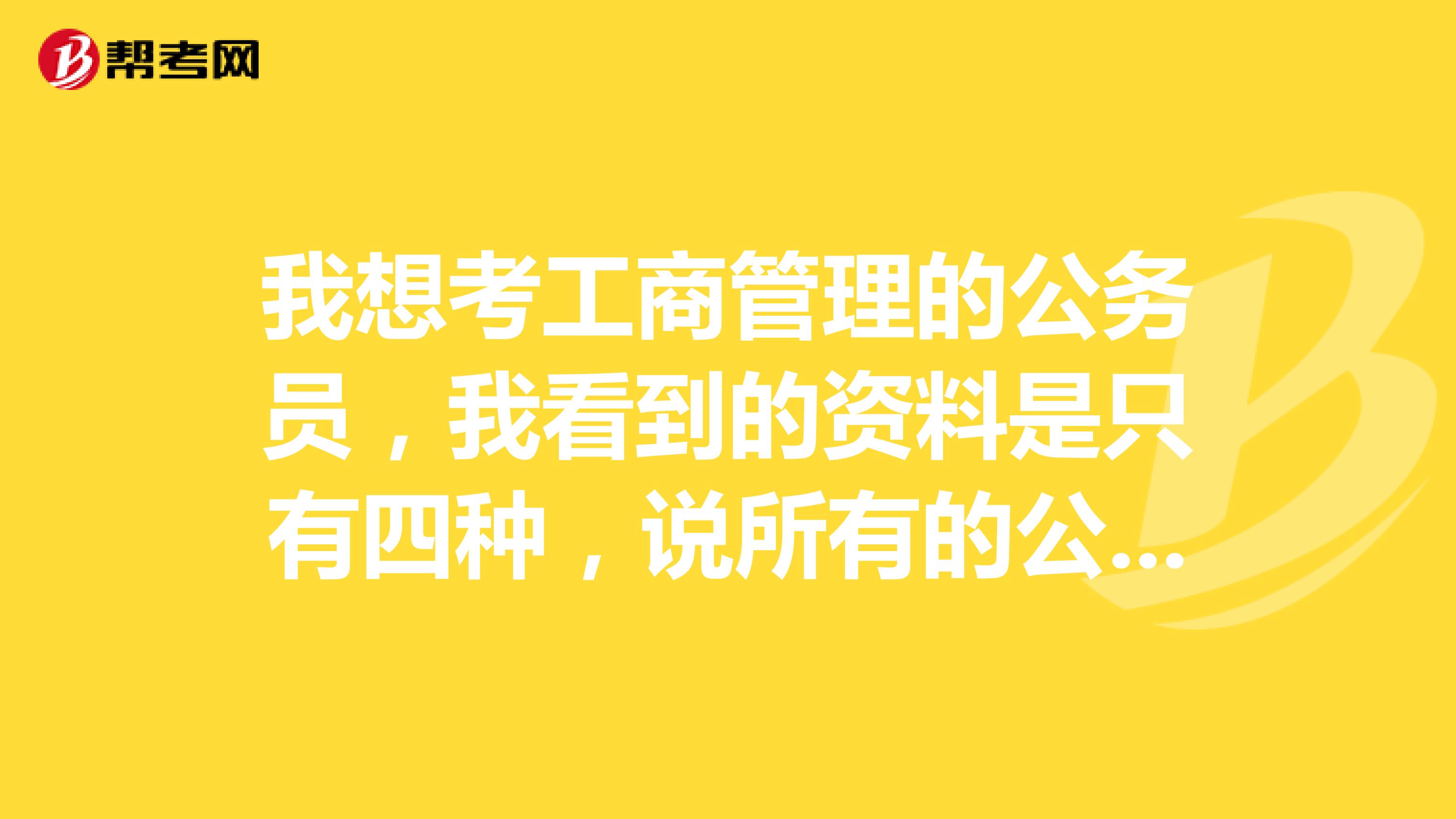 我想考工商管理的公务员,我看到的资料是只有四种,说所有的公务员考试,都考那四种吗