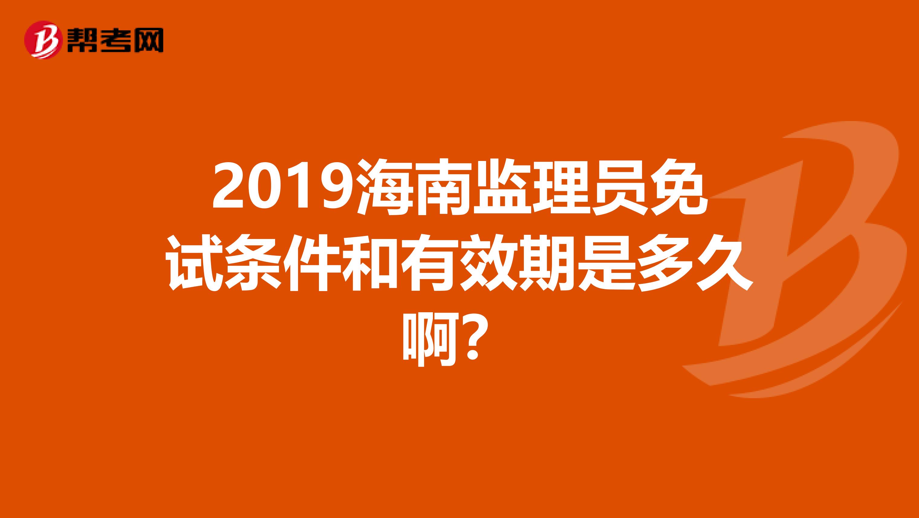 2019海南监理员免试条件和有效期是多久啊?