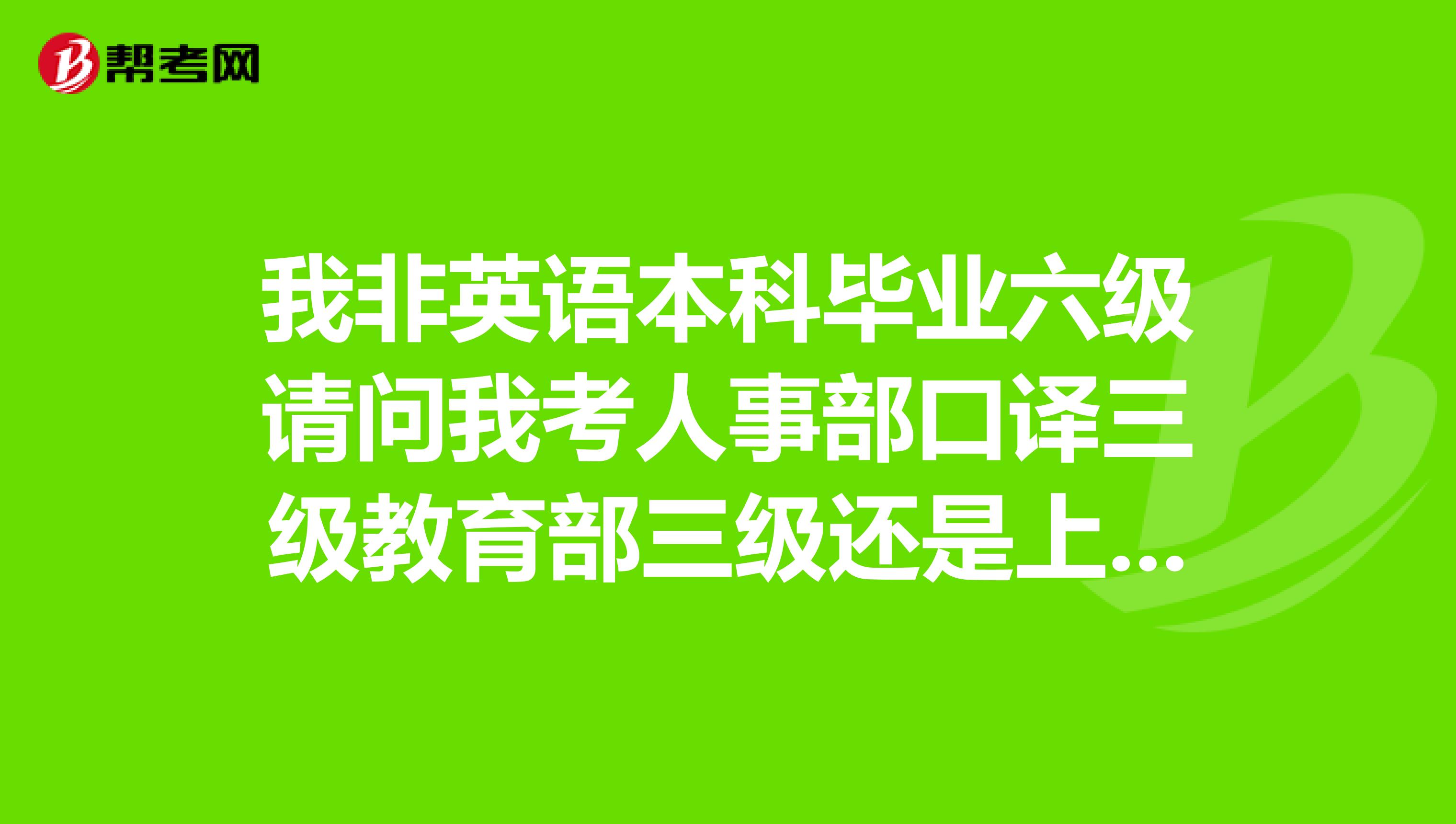 我非英语本科毕业六级请问我考人事部口译三级教育部三级还是上海口译中级,我目前的英语水平适合哪个?