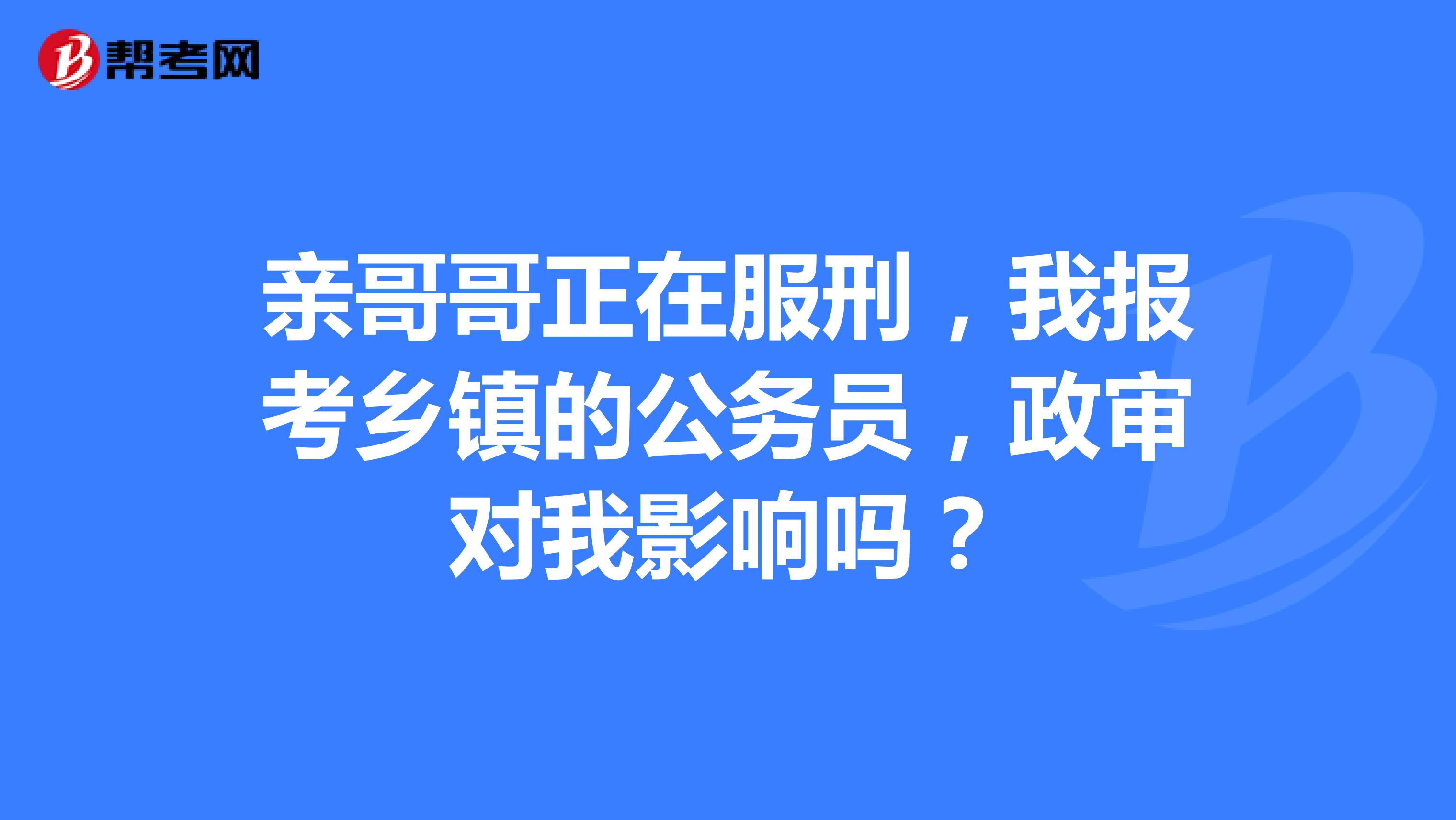 亲哥哥正在服刑，我报考乡镇的公务员，政审对我影响吗？