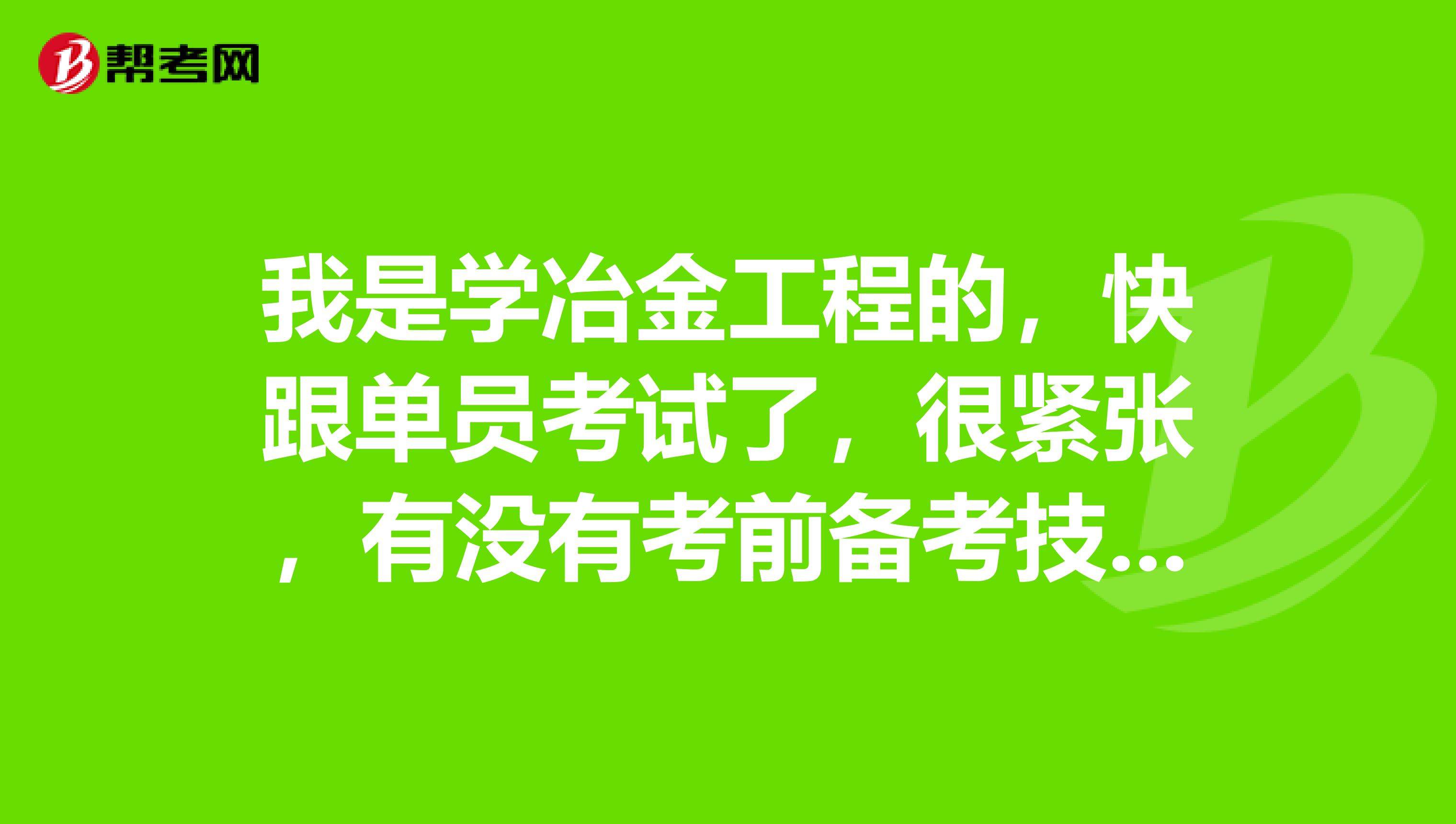 我是学冶金工程的,快跟单员考试了,很紧张,有没有考前备考技巧。