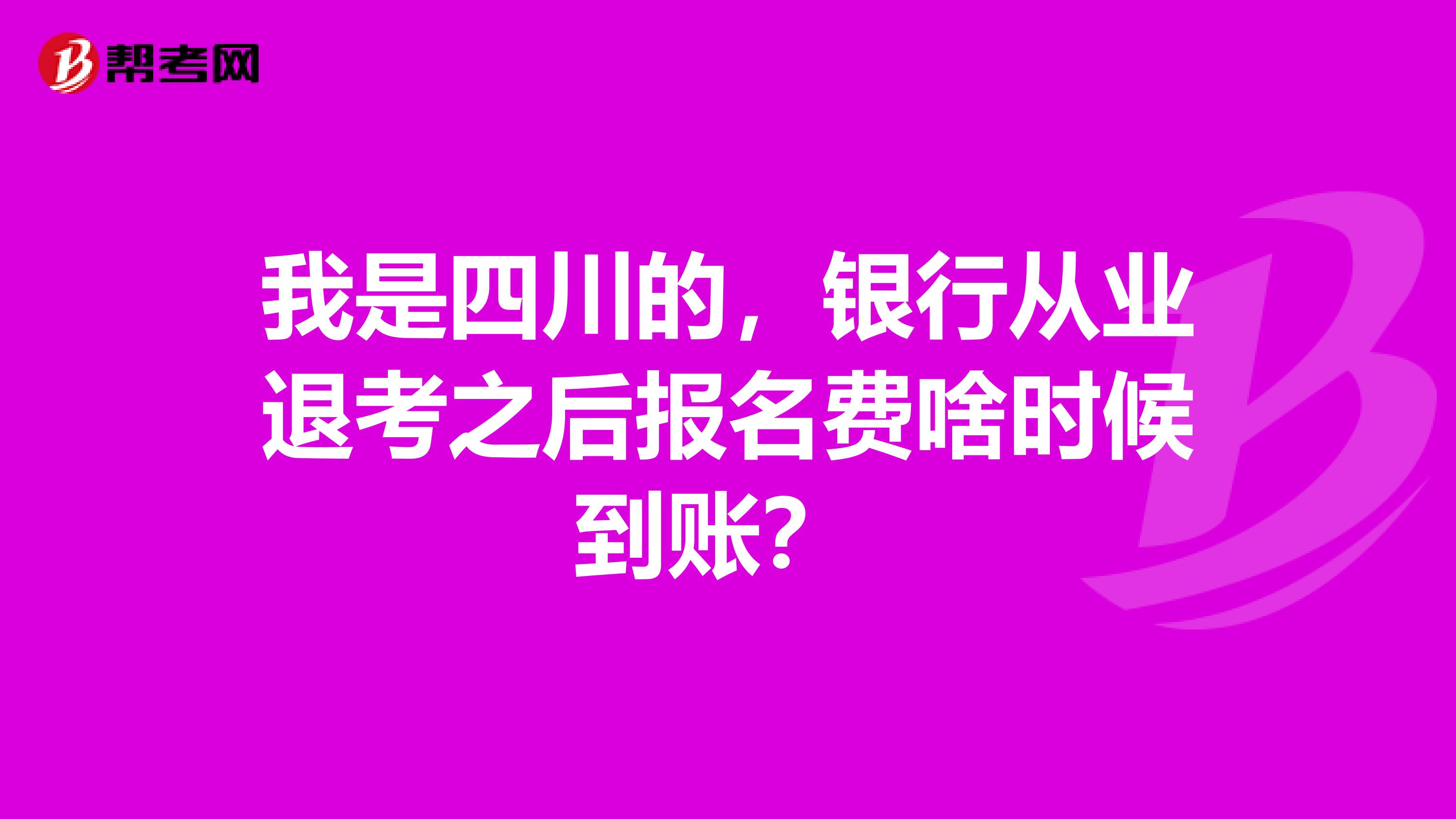 我是四川的,银行从业退考之后报名费啥时候到账?