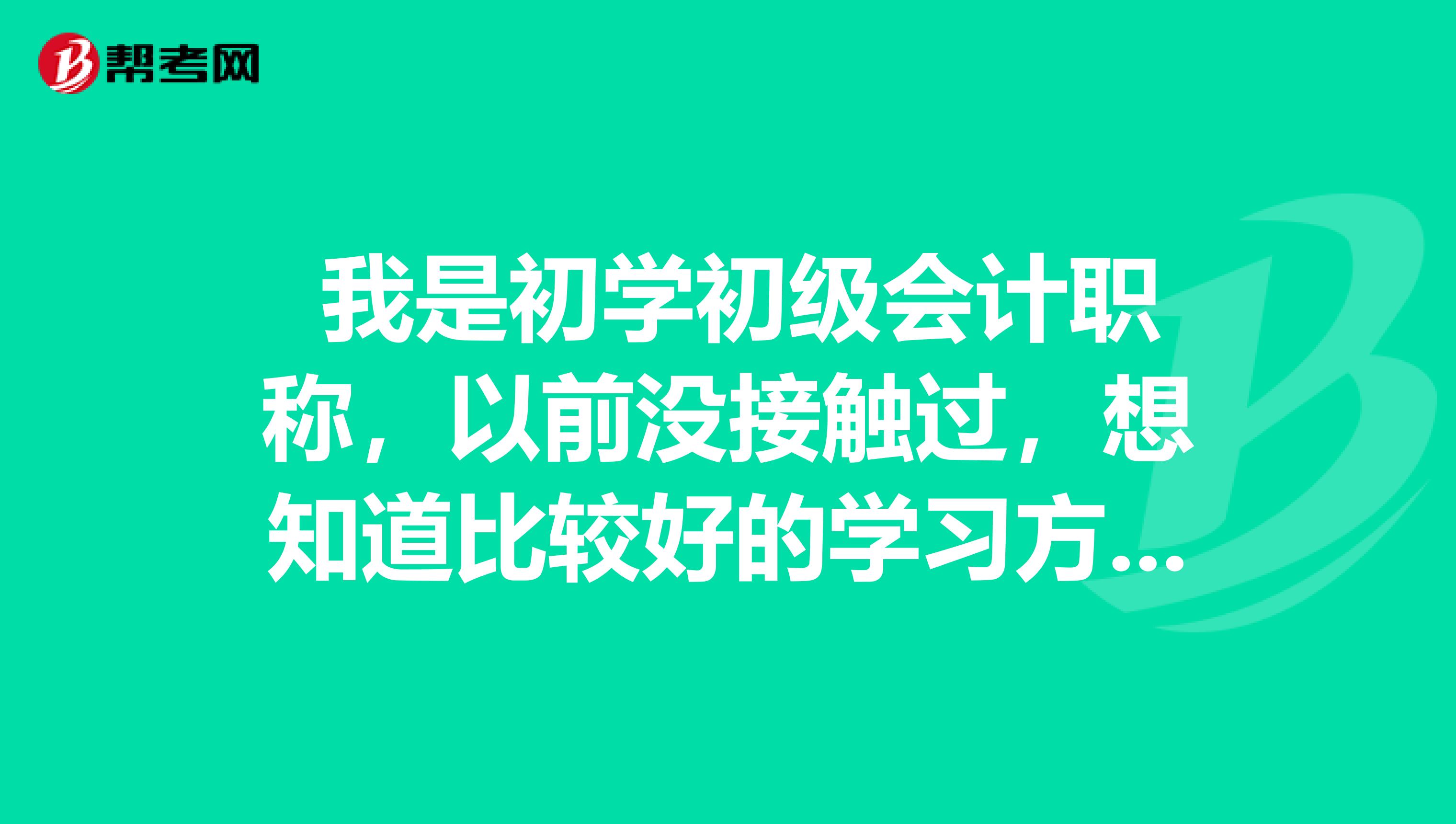 我是初学初级会计职称,以前没接触过,想知道比较好的学习方法,谢谢大家指点!
