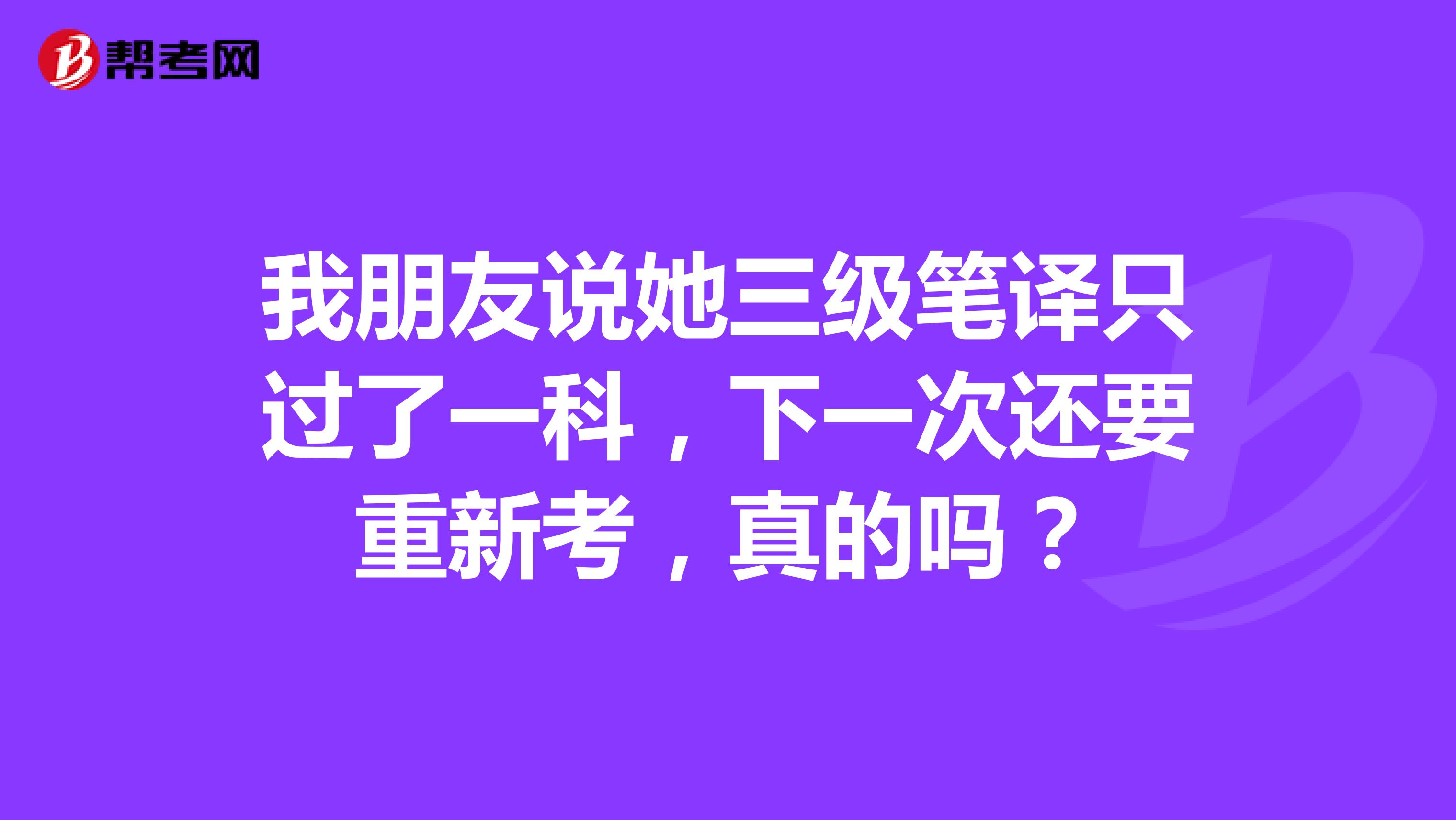 我朋友说她三级笔译只过了一科，下一次还要重新考，真的吗？