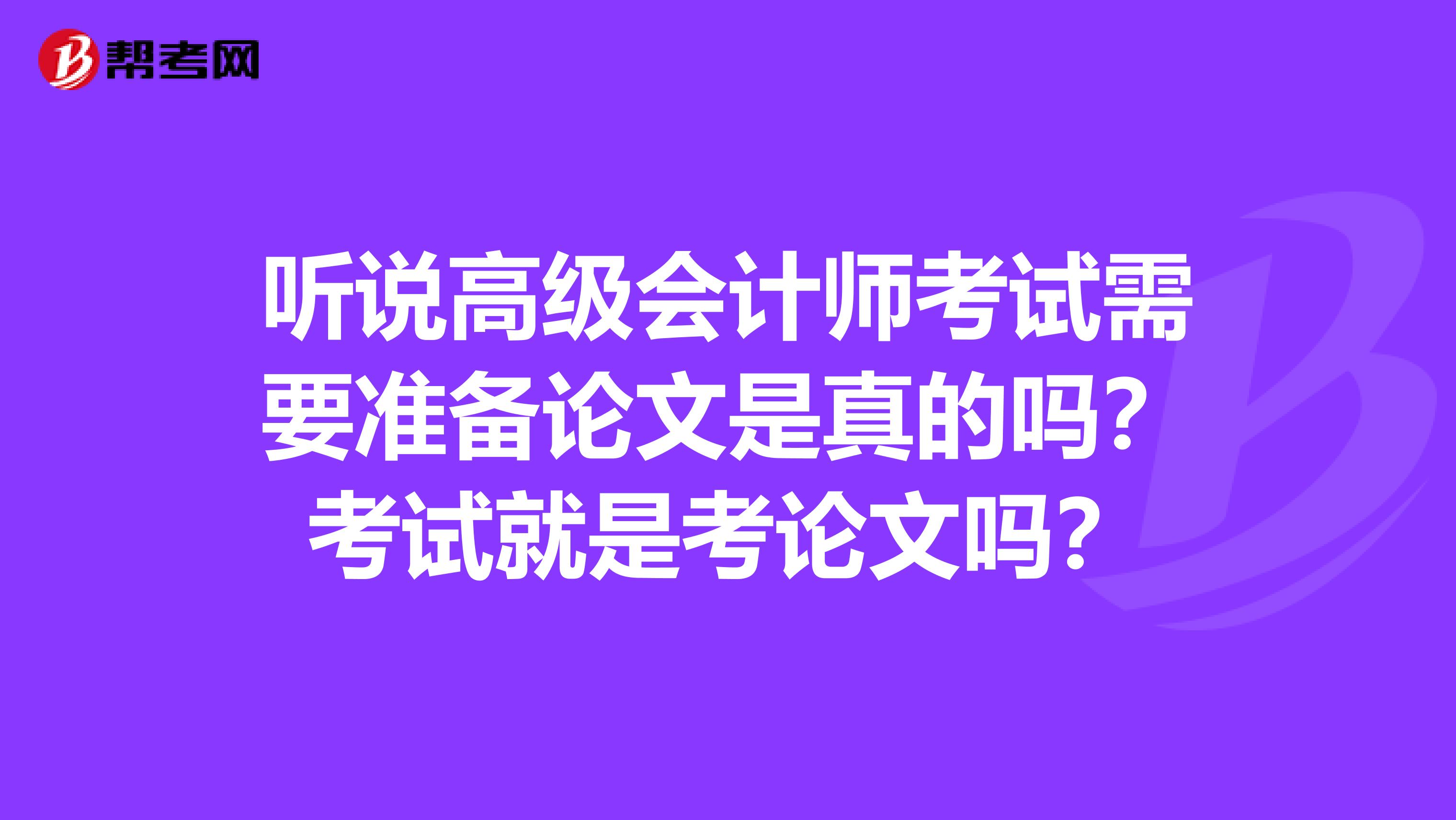 听说高级会计师考试需要准备论文是真的吗?考试就是考论文吗?