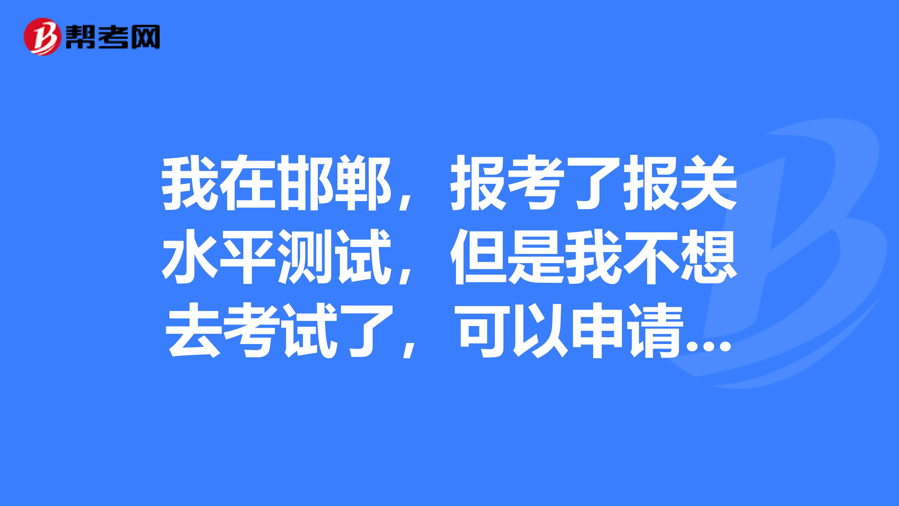 我在邯郸，报考了报关水平测试，但是我不想去考试了，可以申请退款吗？