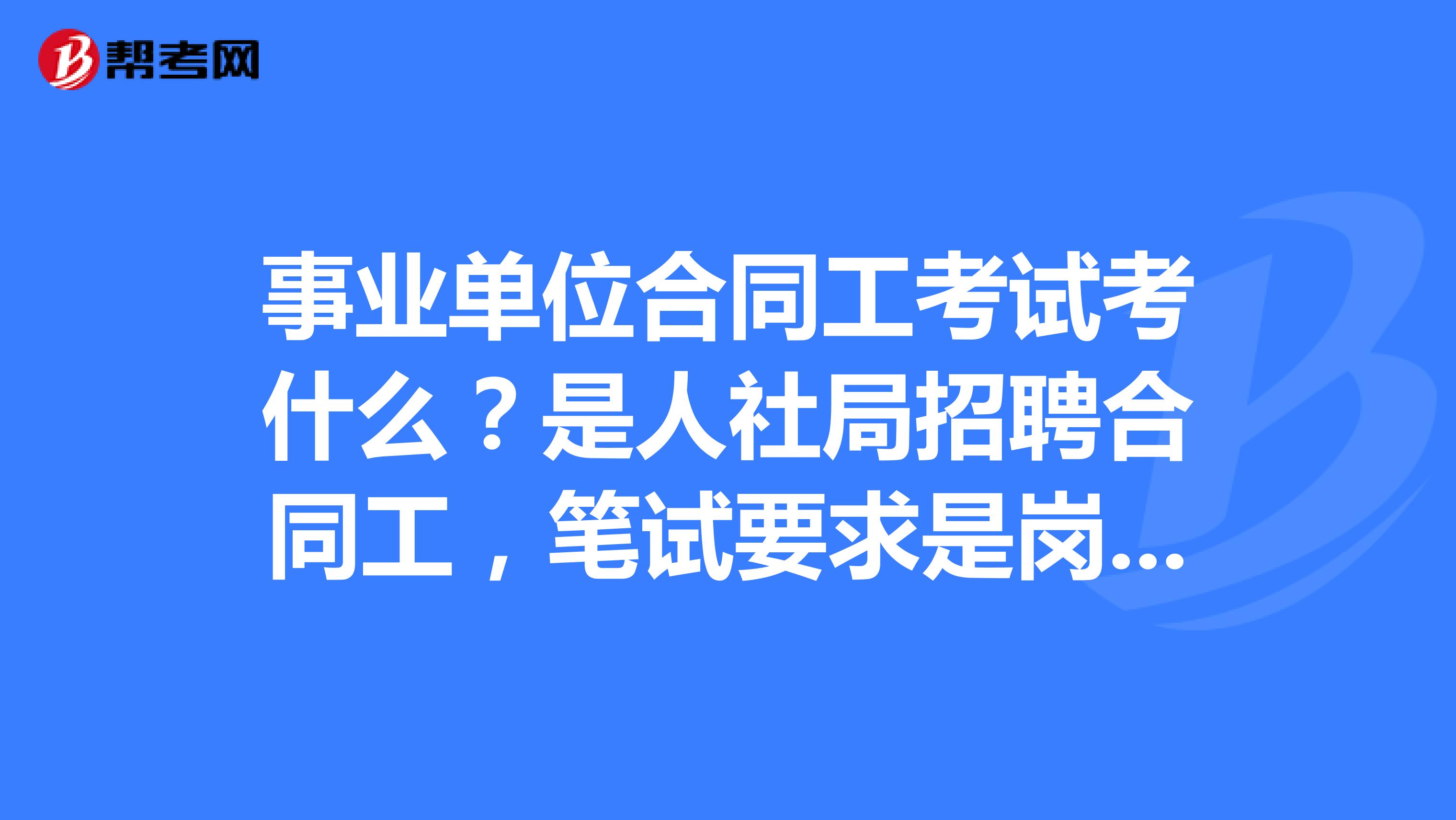 事业单位合同工考试考什么?是人社局招聘合同工,笔试要求是岗位所必备的综合知识。有朋友考过这个吗?