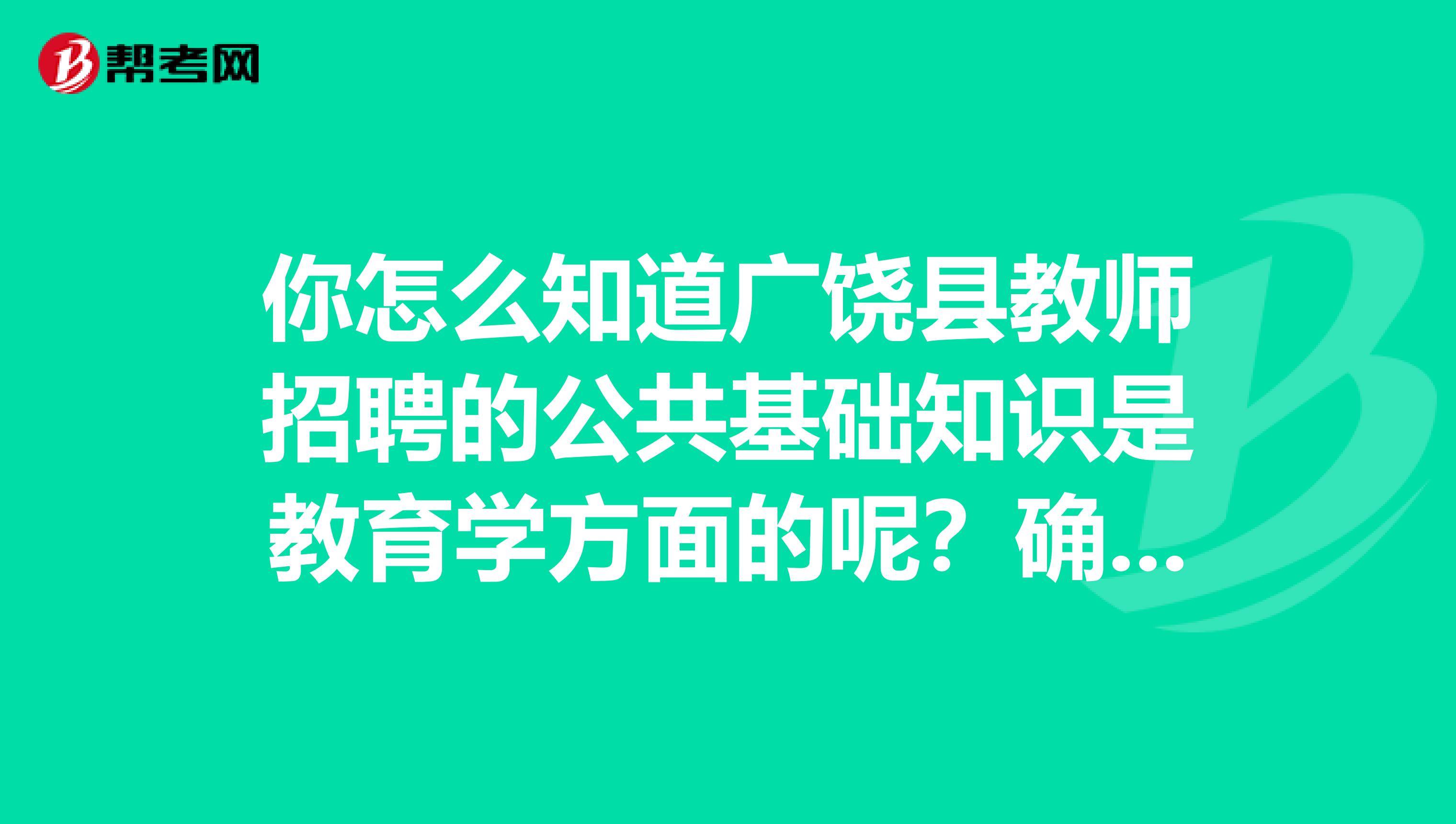 你怎么知道广饶县教师招聘的公共基础知识是教育学方面的呢？确定吗？