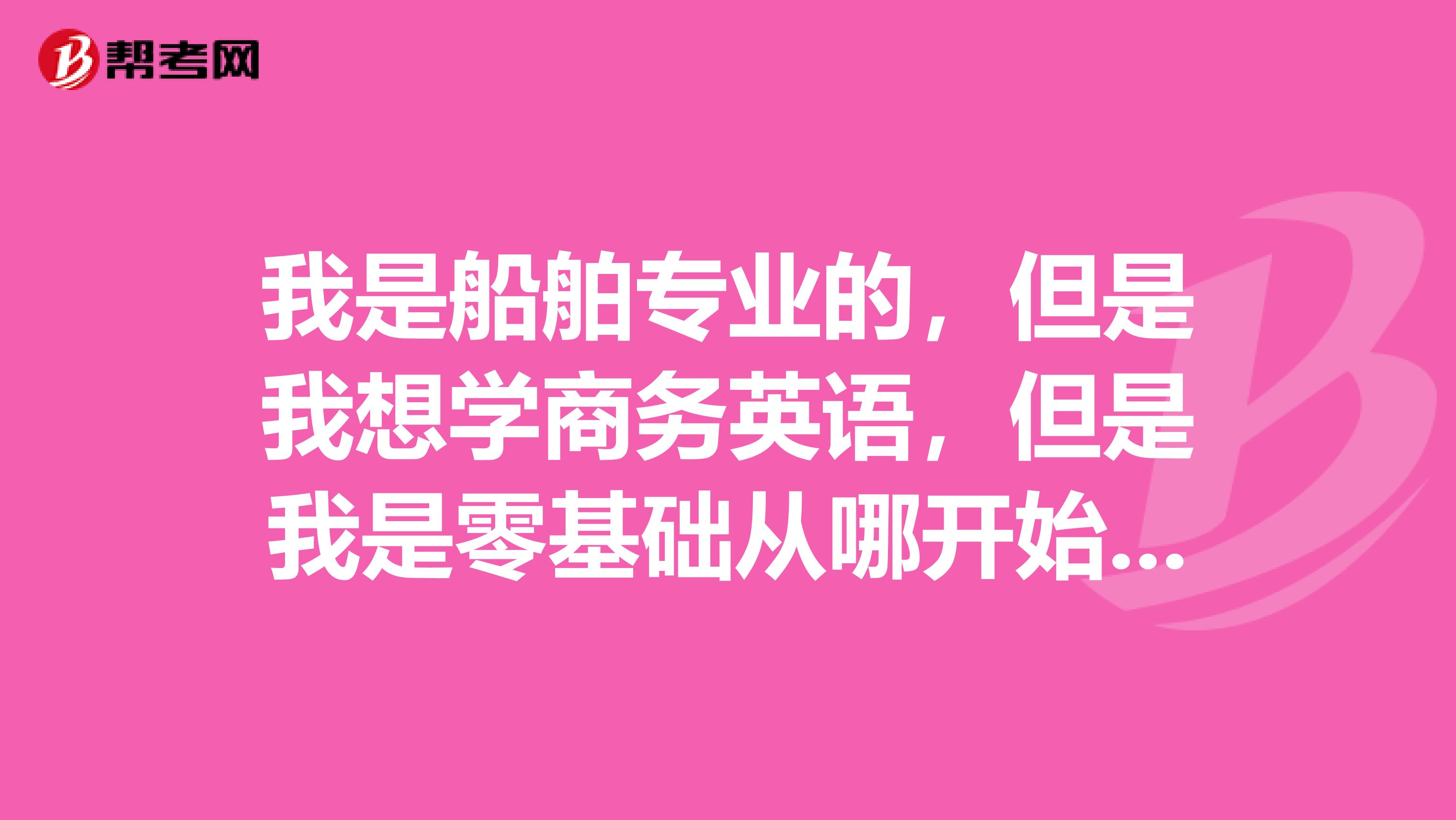我是船舶專業(yè)的，但是我想學(xué)商務(wù)英語(yǔ)，但是我是零基礎(chǔ)從哪開(kāi)始學(xué)？
