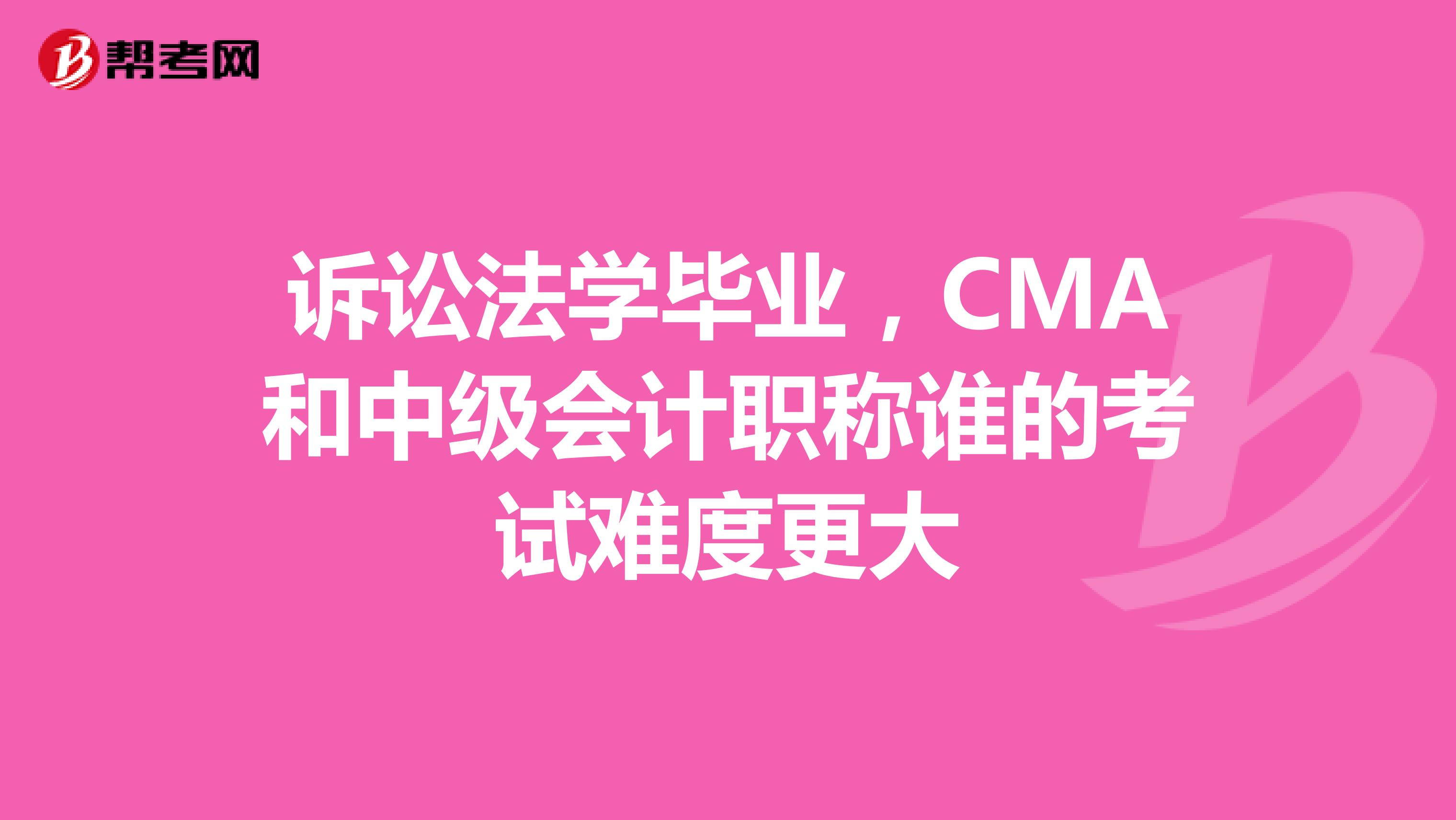 诉讼法学毕业,CMA和中级会计职称谁的考试难度更大