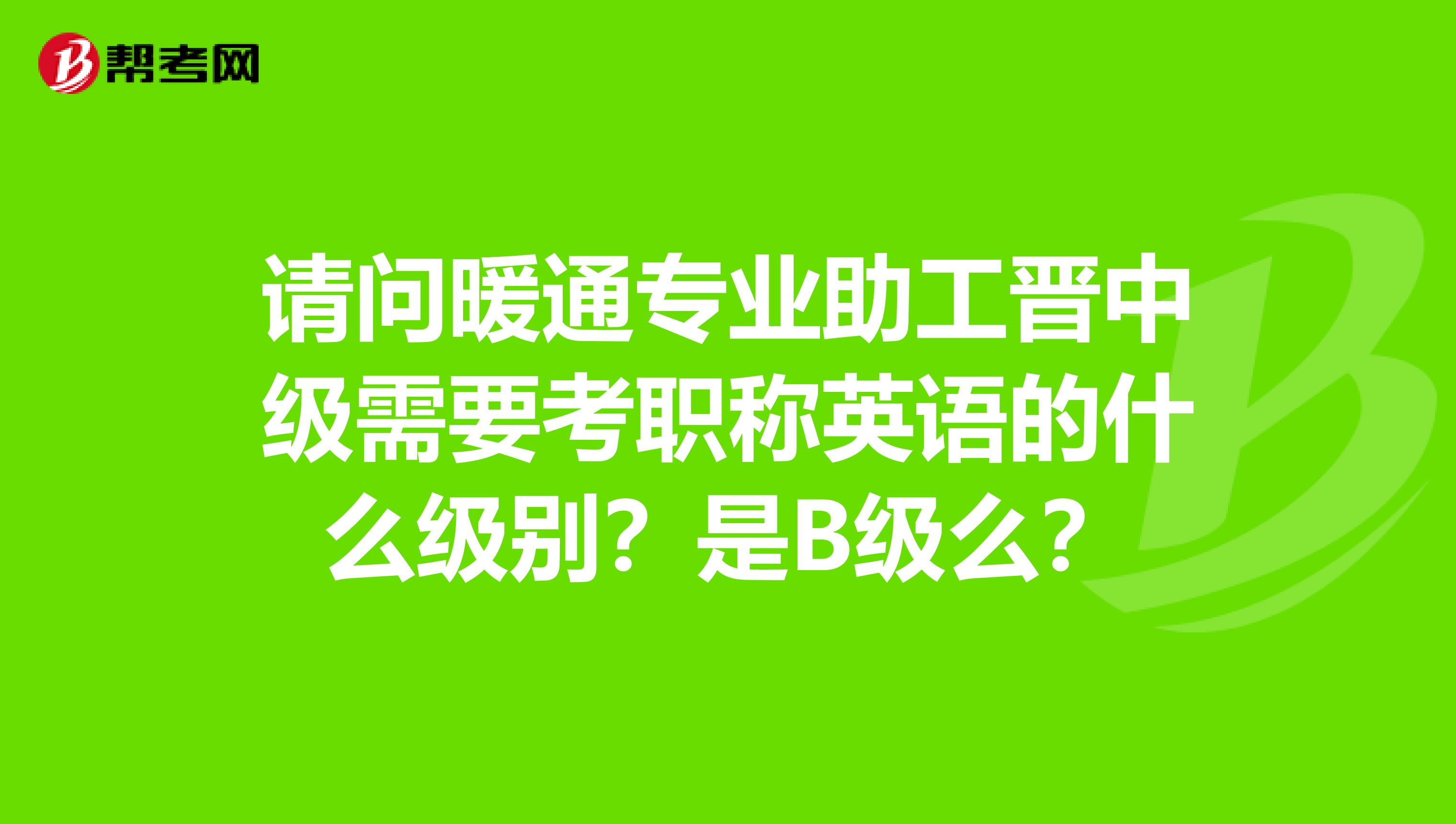 请问暖通专业助工晋中级需要考职称英语的什么级别？是B级么？