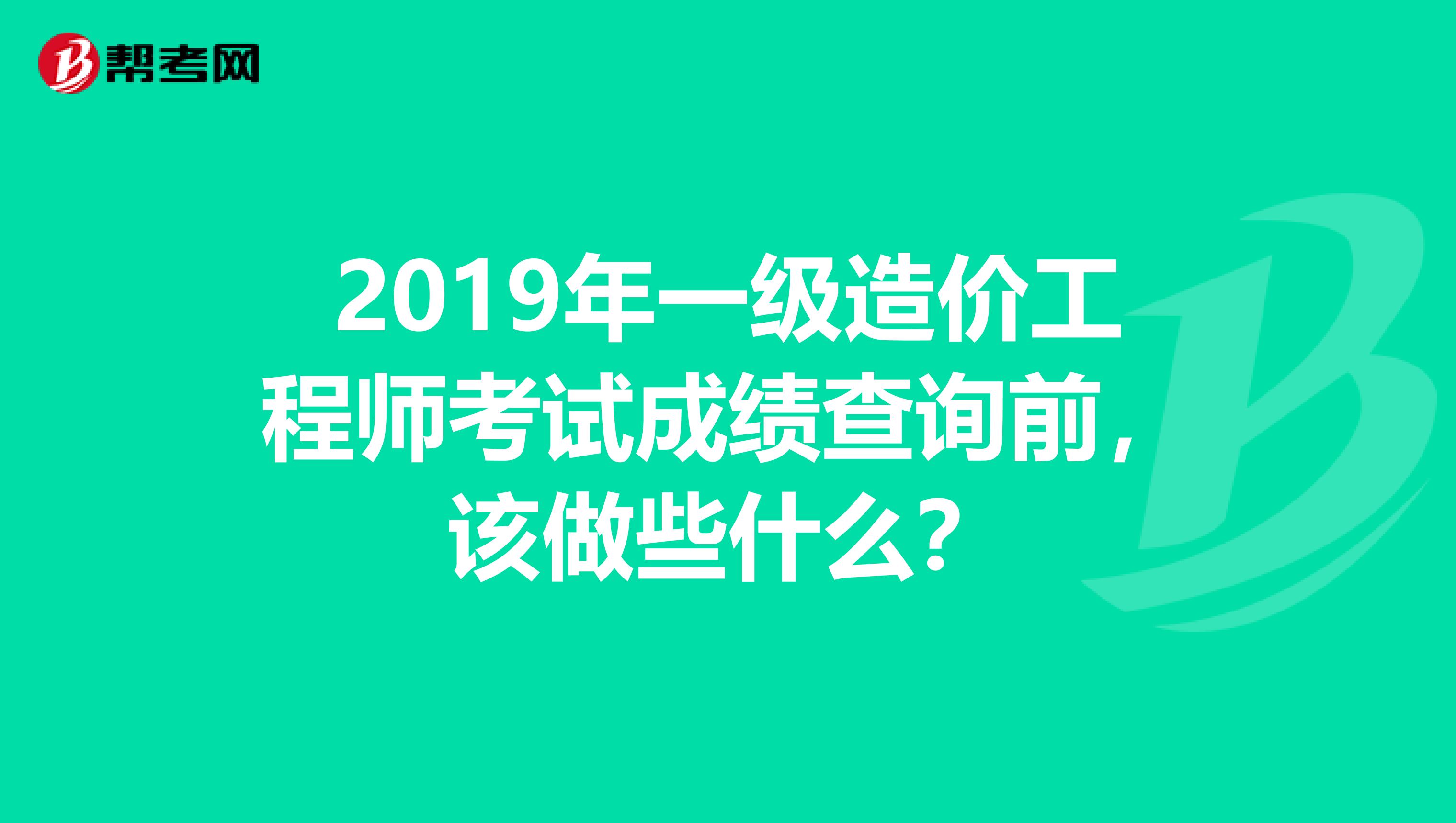 2019年一级造价工程师考试成绩查询前,该做些什么?