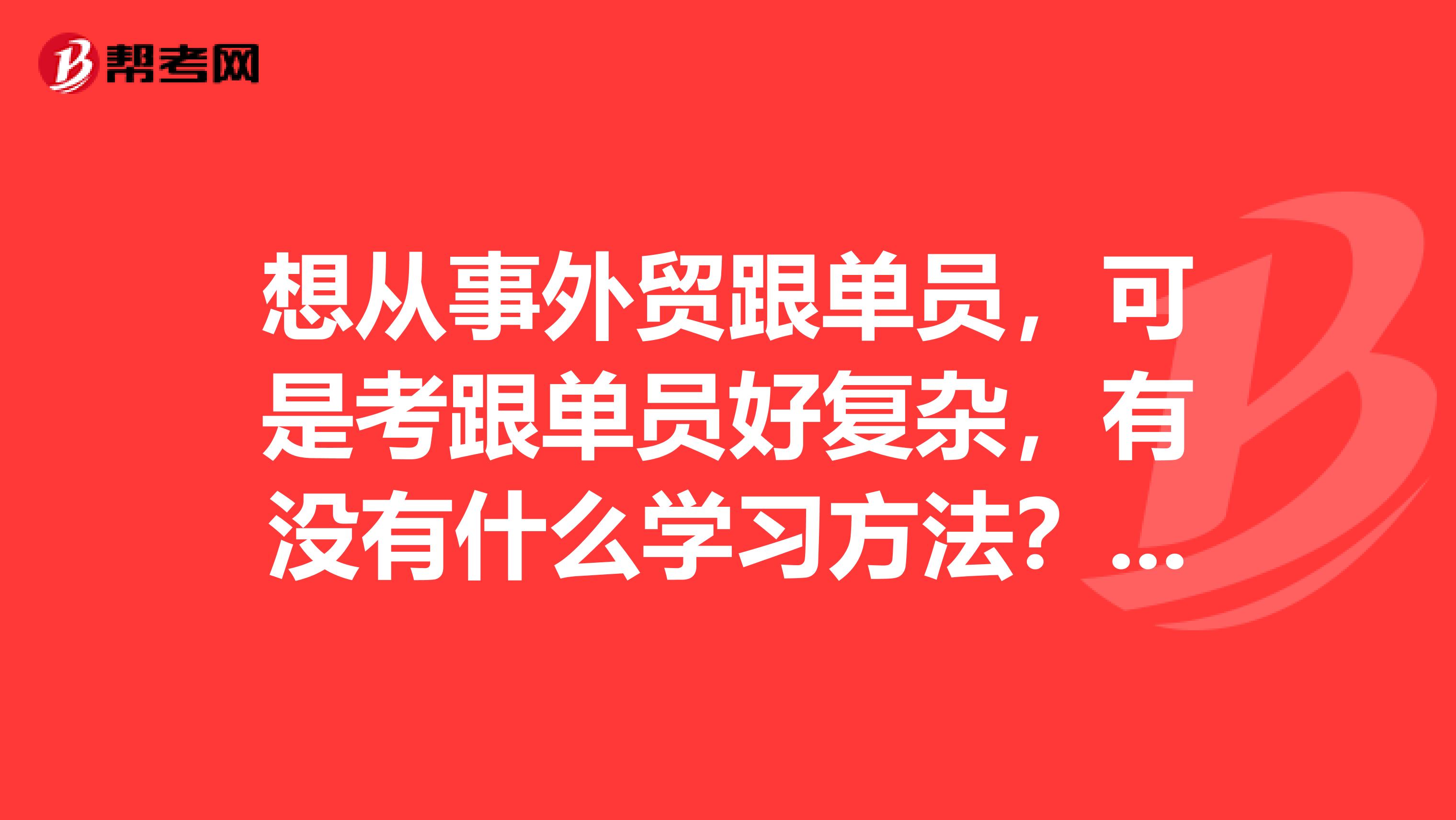 想从事外贸跟单员,可是考跟单员好复杂,有没有什么学习方法?我刚毕业,学石油工程专业的。