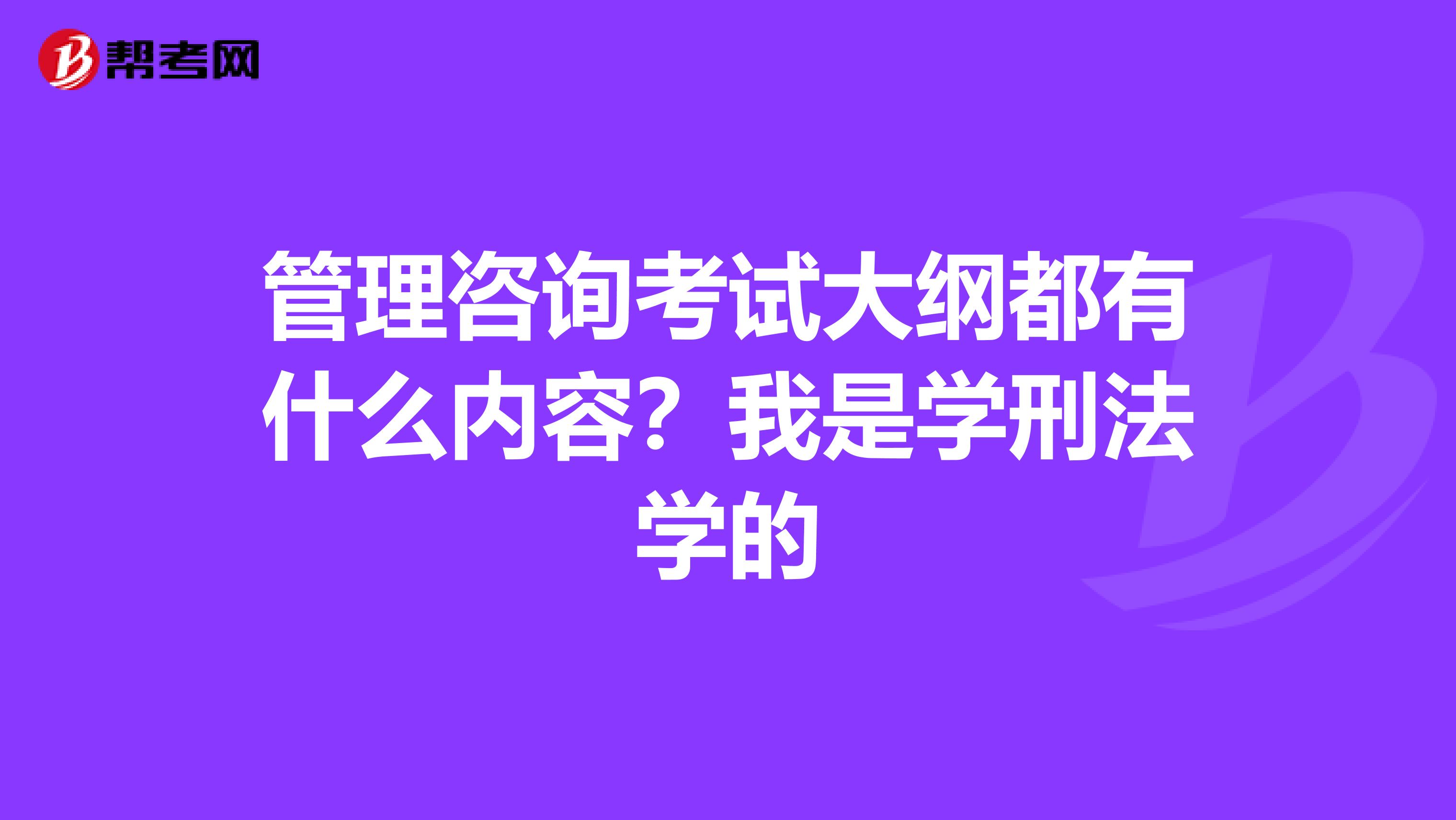 管理咨询考试大纲都有什么内容?我是学刑法学的