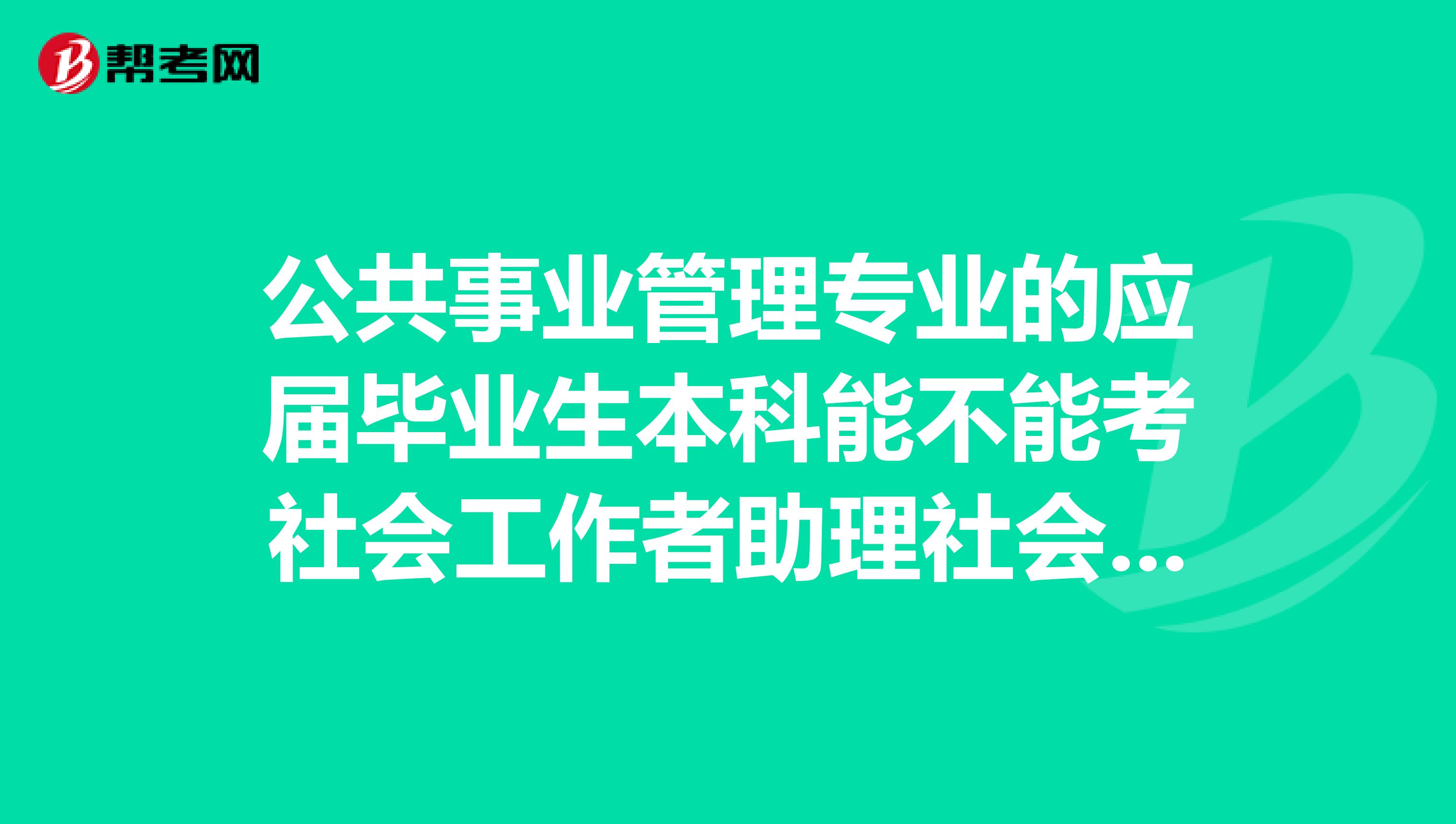 公共事业管理专业的应届毕业生本科能不能考社会工作者助理社会工作师？