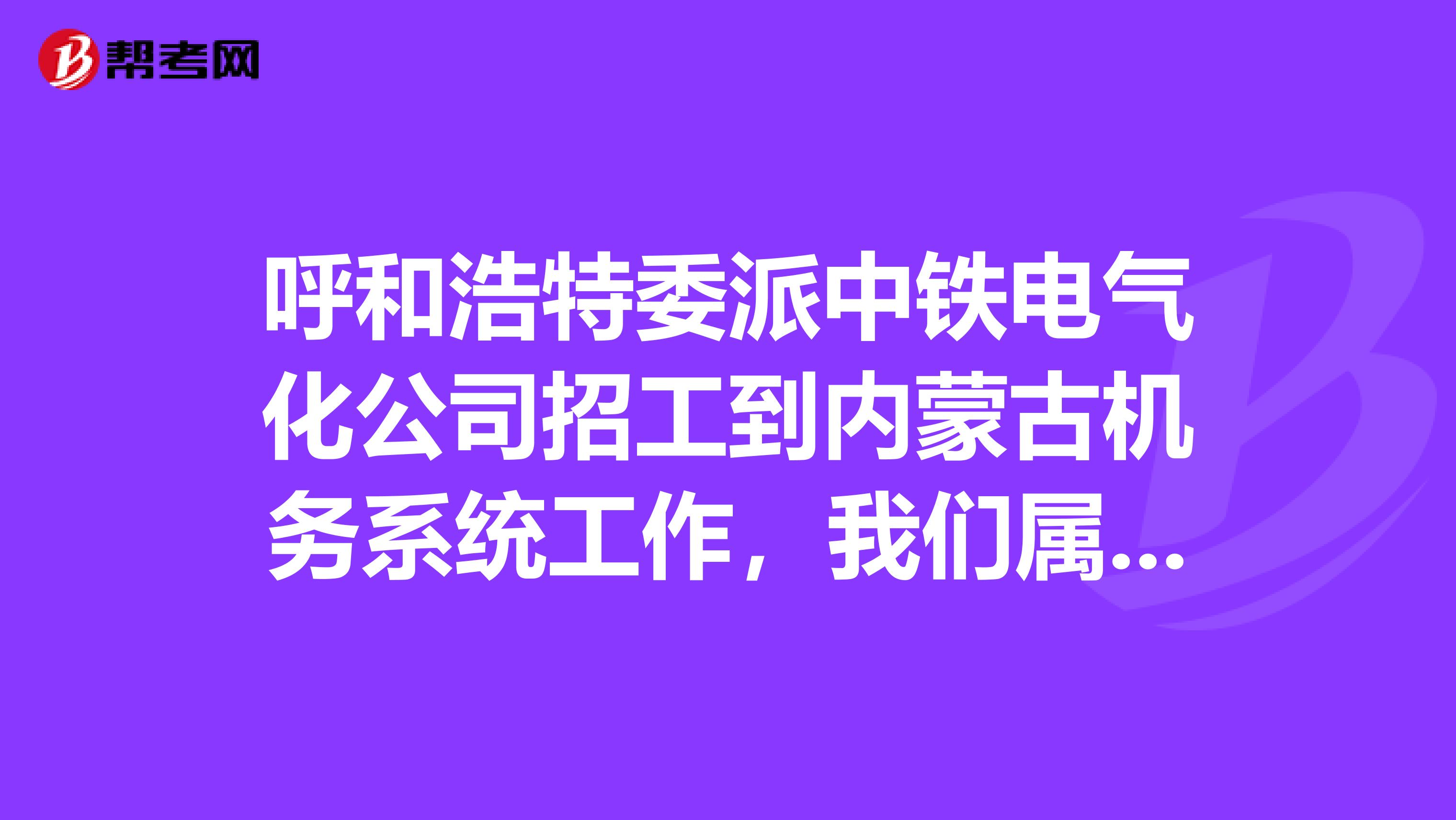 呼和浩特委派中铁电气化公司招工到内蒙古机务系统工作，我们属于中铁电气化的人那还是呼和浩特铁路局的人