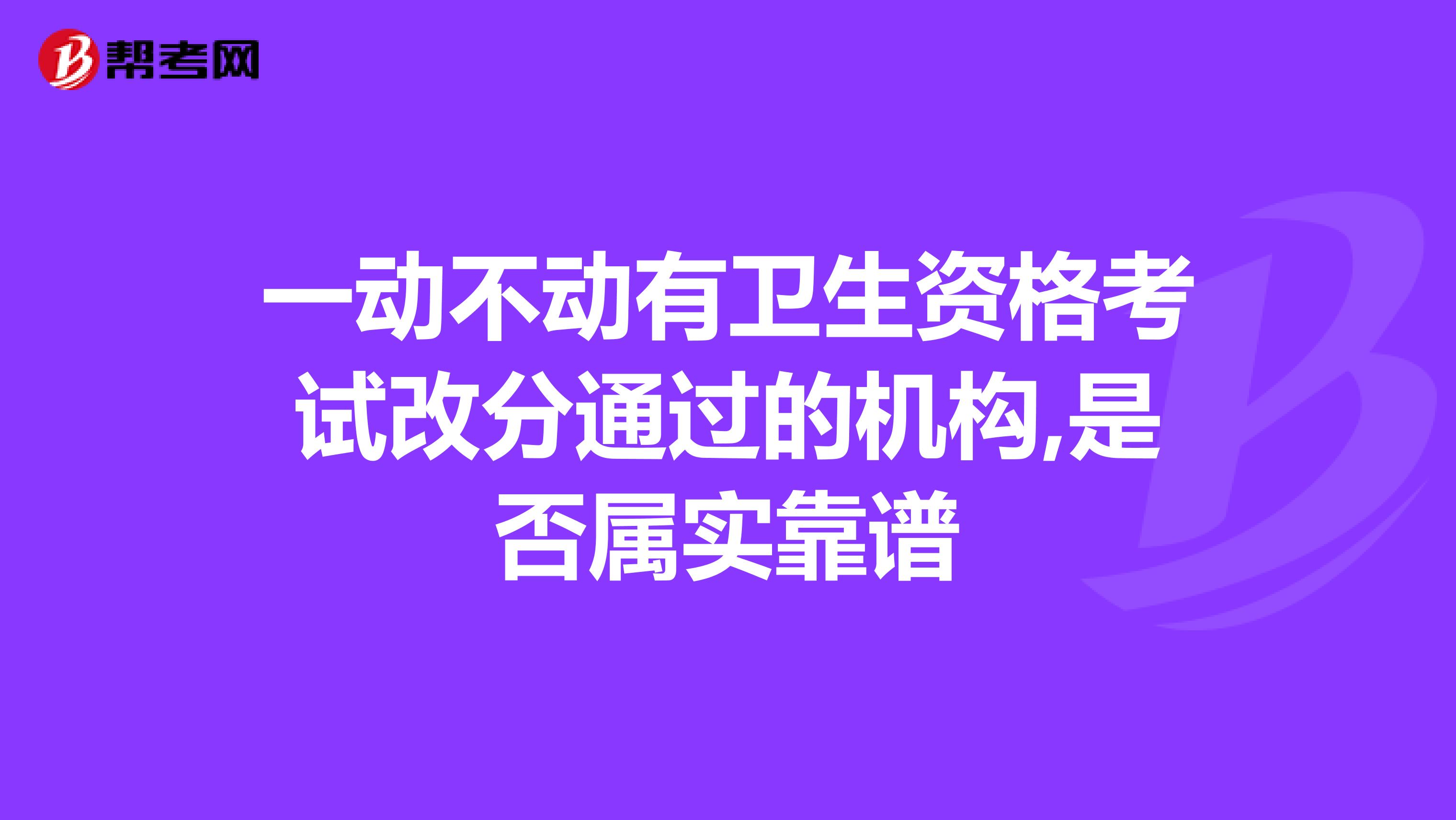 一动不动有卫生资格考试改分通过的机构,是否属实靠谱
