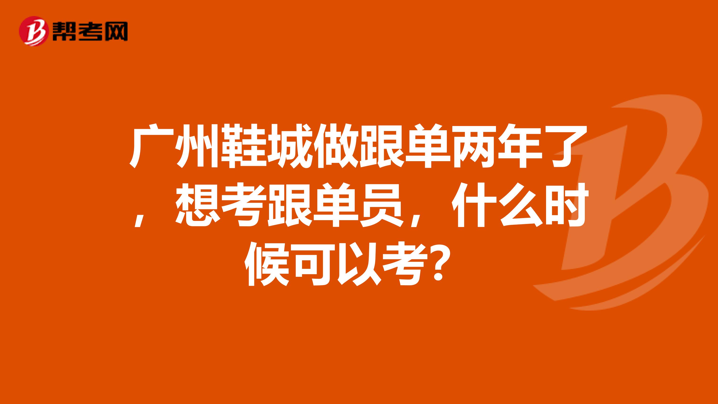 广州鞋城做跟单两年了，想考跟单员，什么时候可以考？