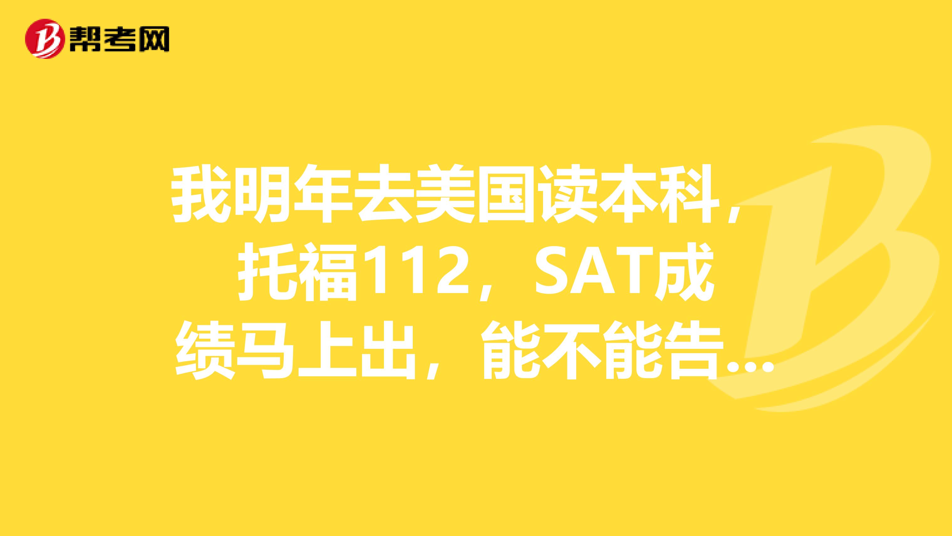 我明年去美国读本科,托福112,SAT成绩马上出,能不能告诉一下什么范围SAT去什么范围的学校?求速回