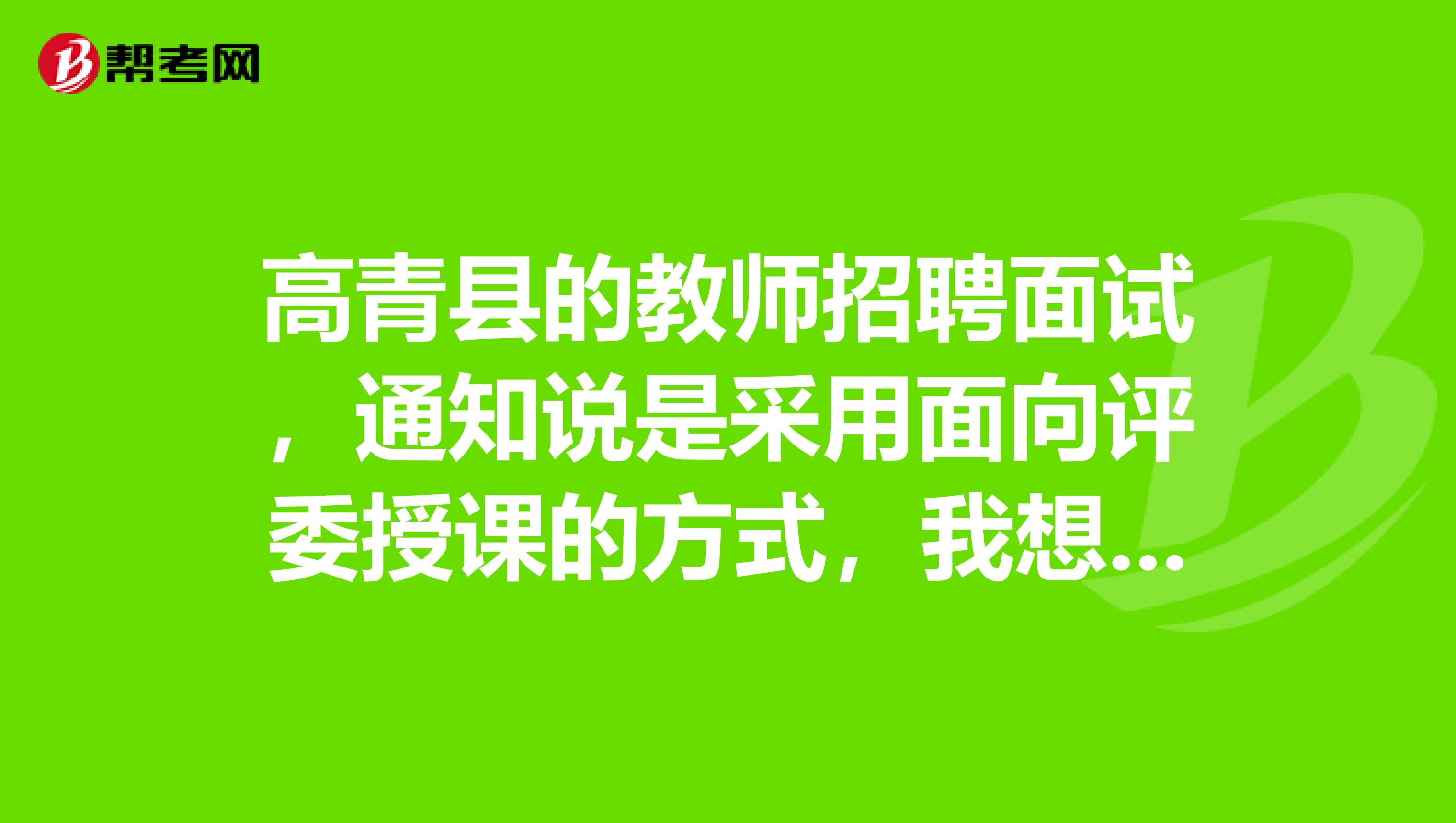 高青县的教师招聘面试，通知说是采用面向评委授课的方式，我想知道到底是说课还是讲课？