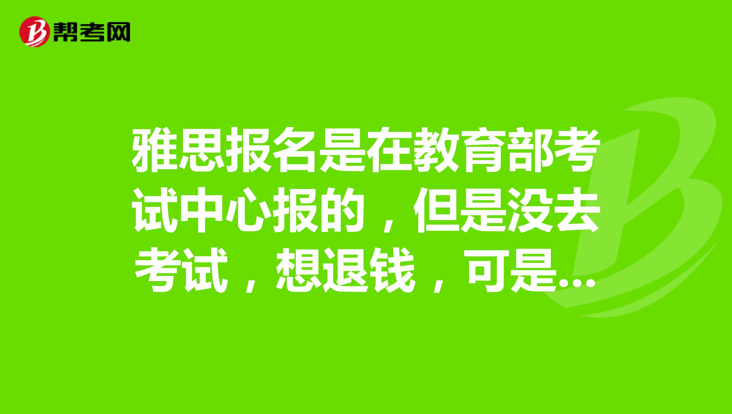 雅思报名是在教育部考试中心报的,但是没去考试,想退钱,可是教育部网站打不开该怎么办?谢谢。