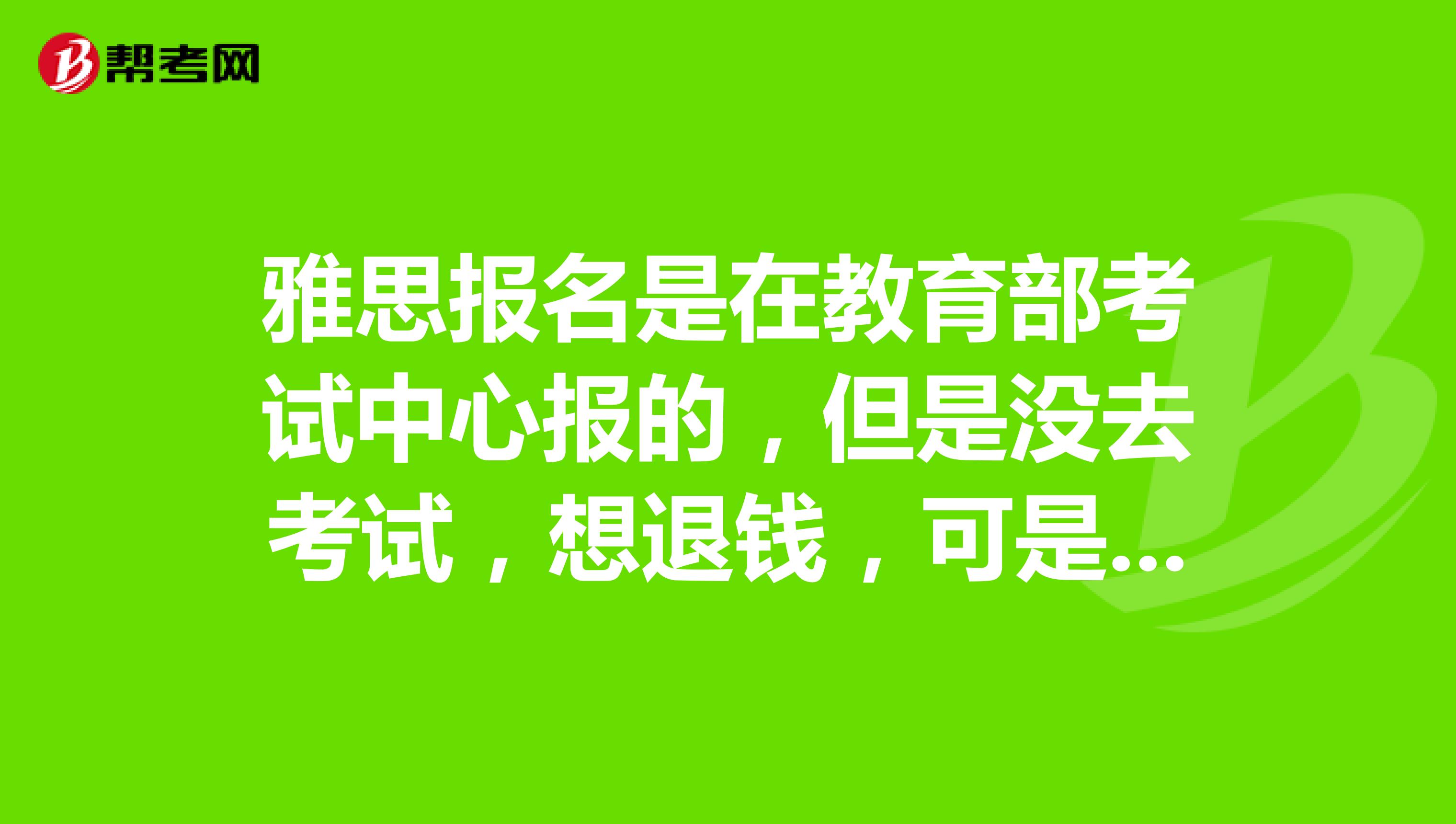 雅思报名是在教育部考试中心报的，但是没去考试，想退钱，可是教育部网站打不开该怎么办？谢谢。