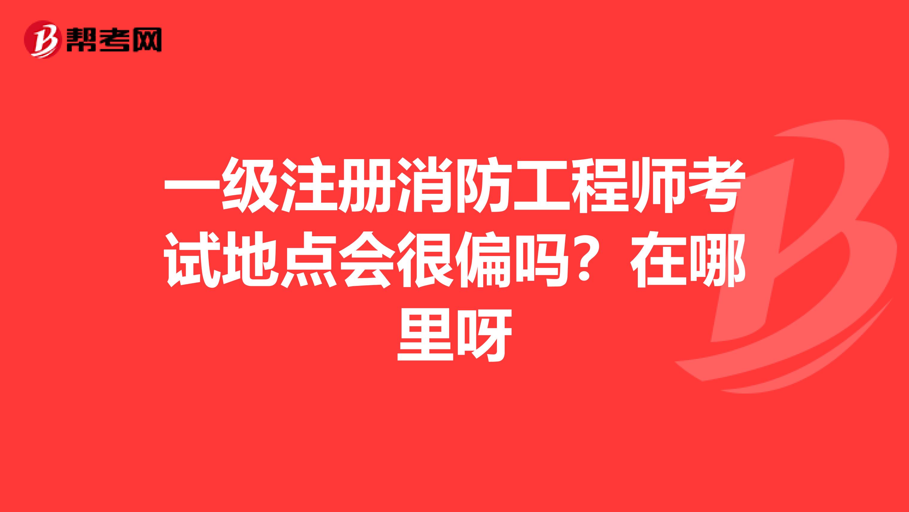 一級注冊消防工程師考試地點會很偏嗎?在哪里呀