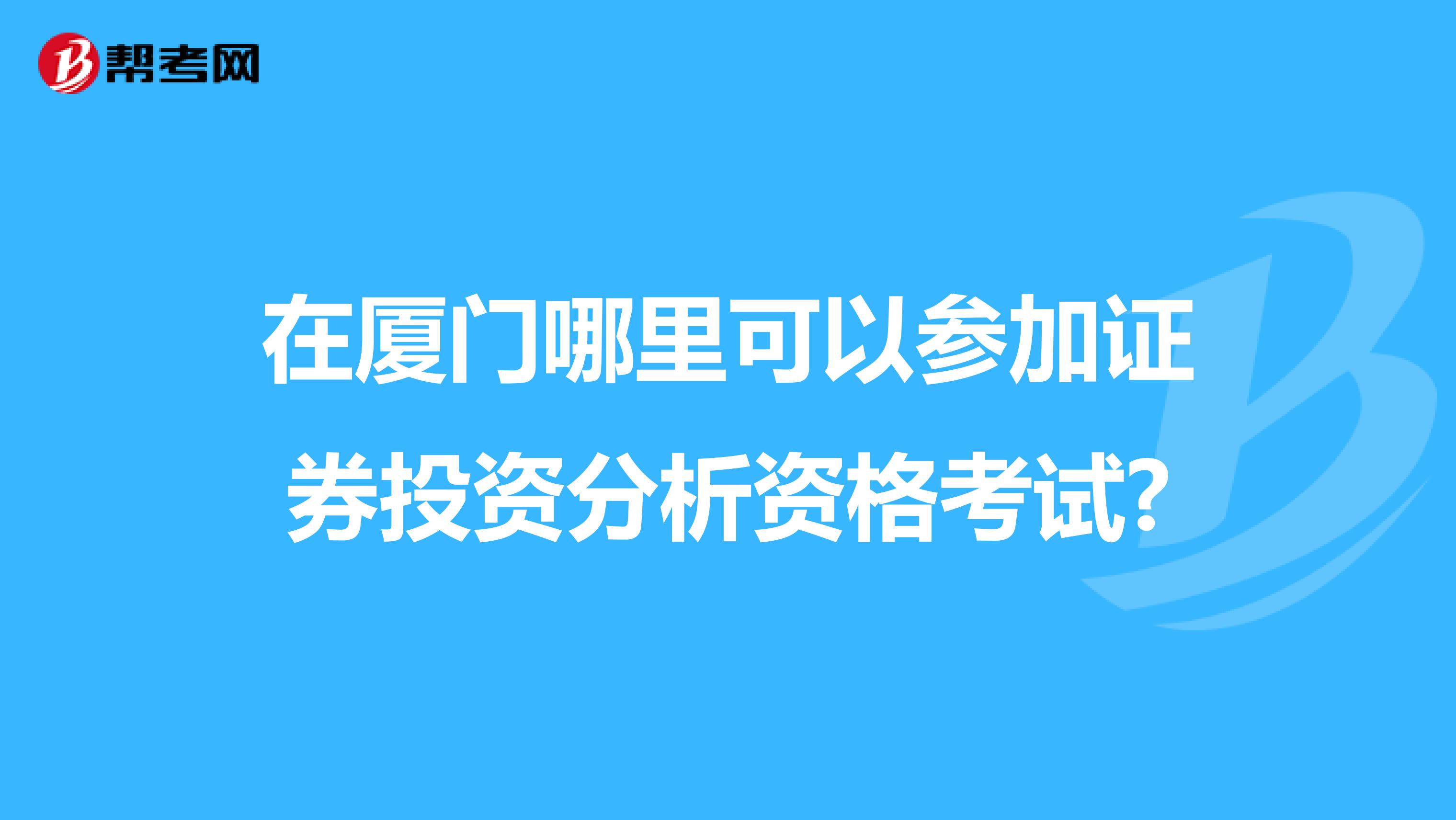 在厦门哪里可以参加证券投资分析资格考试?