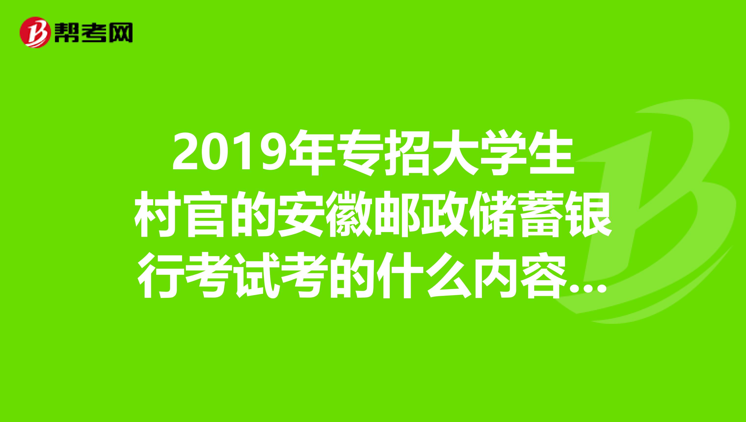 2019年专招大学生村官的安徽邮政储蓄银行考试考的什么内容?是怎样的题型?