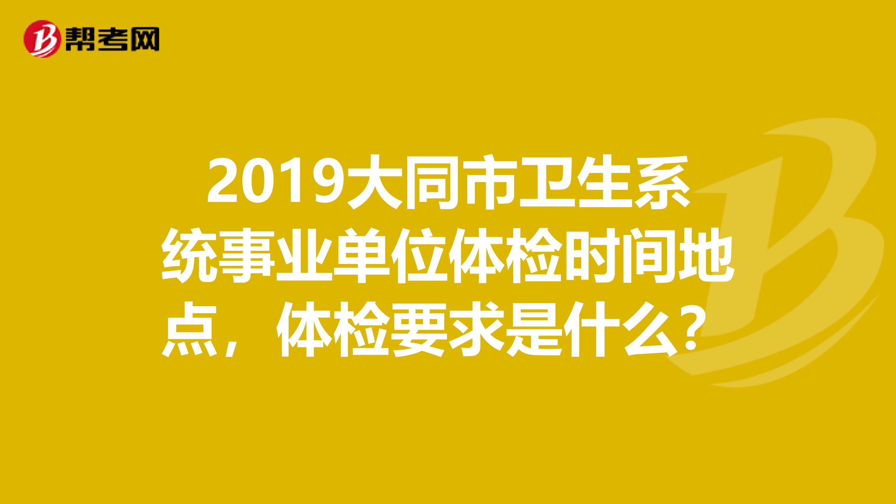 2019大同市卫生系统事业单位体检时间地点,体检要求是什么?