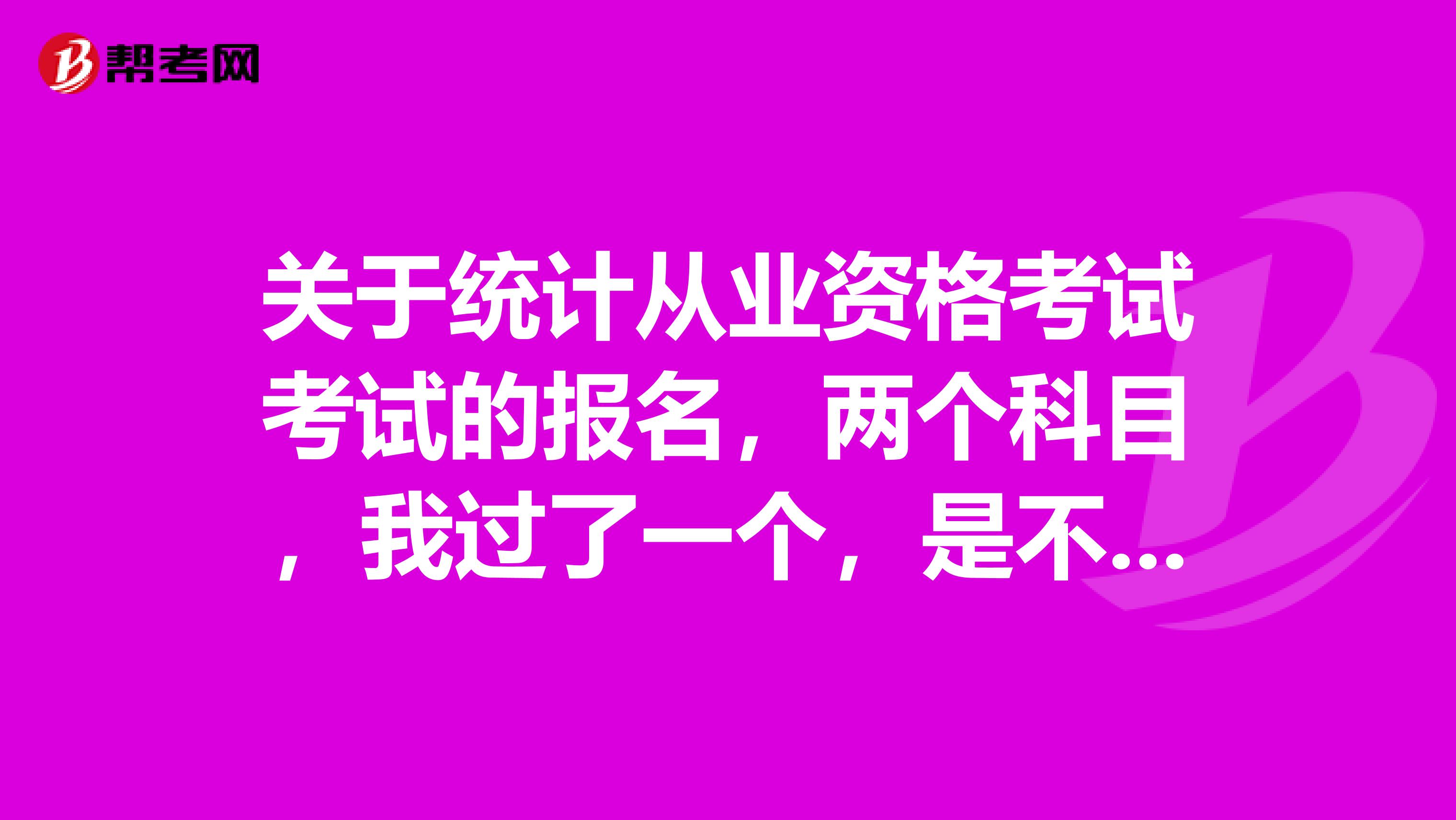 关于统计从业资格考试考试的报名,两个科目,我过了一个,是不是在报考时,只要报一个就行了啊?