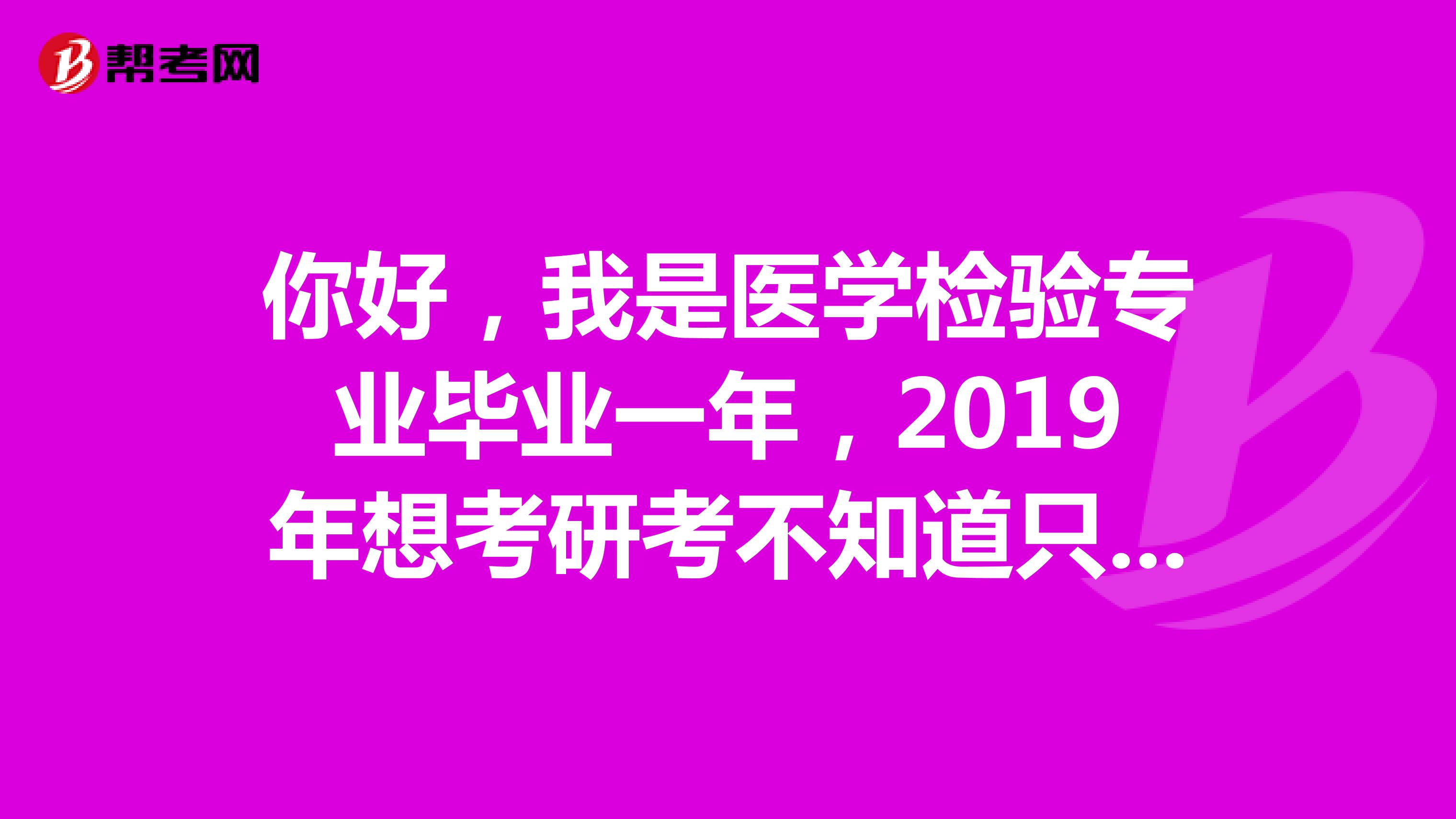 你好，我是医学检验专业毕业一年，2019年想考研考不知道只考检验综合