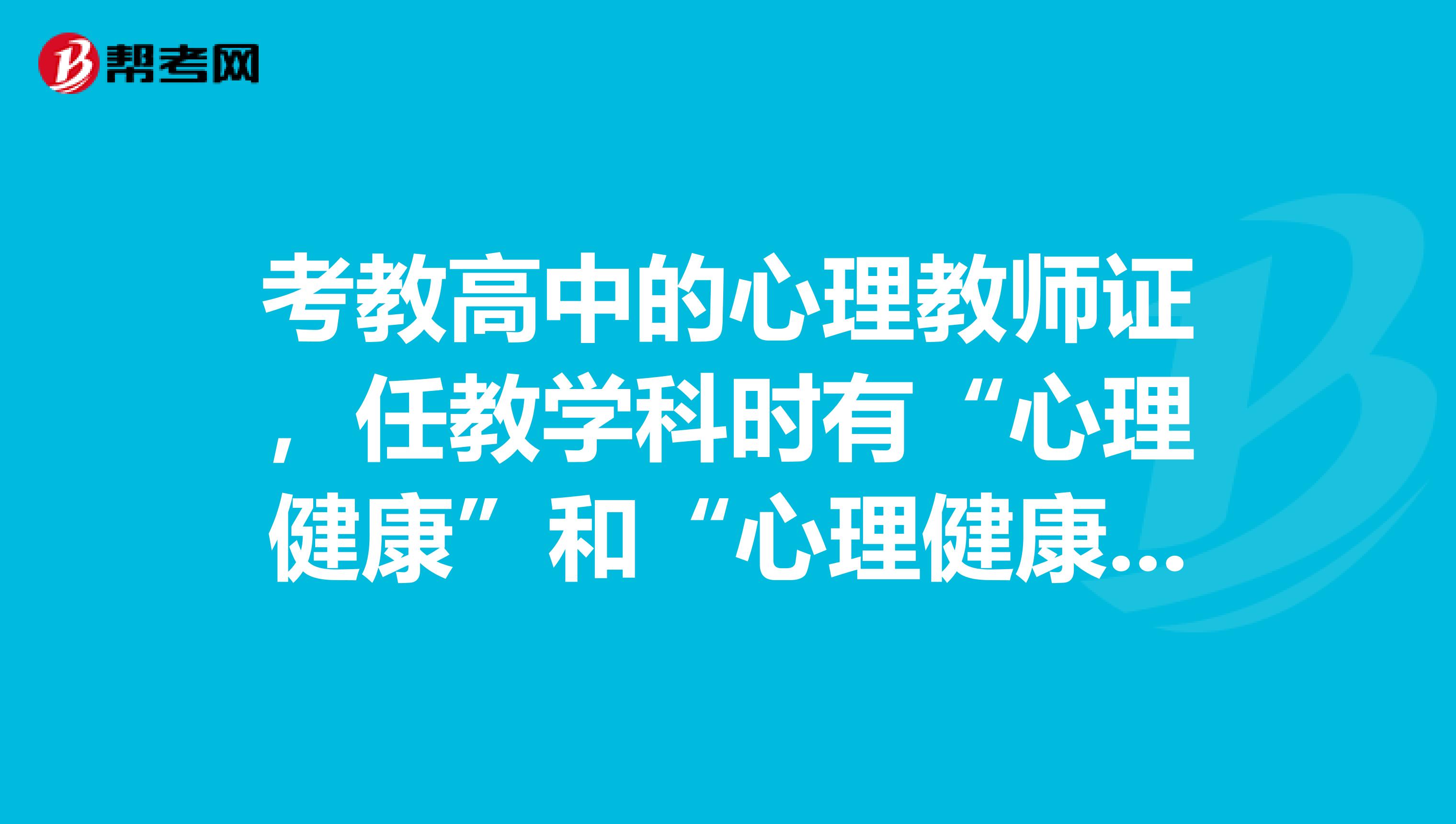 考教高中的心理教师证,任教学科时有“心理健康”和“心理健康教育,应该选择哪一门?
