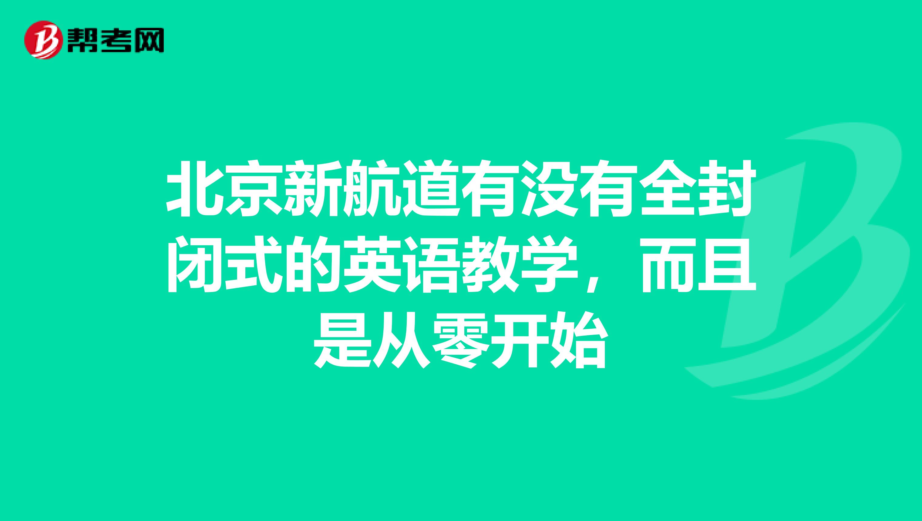 北京新航道有没有全封闭式的英语教学，而且是从零开始