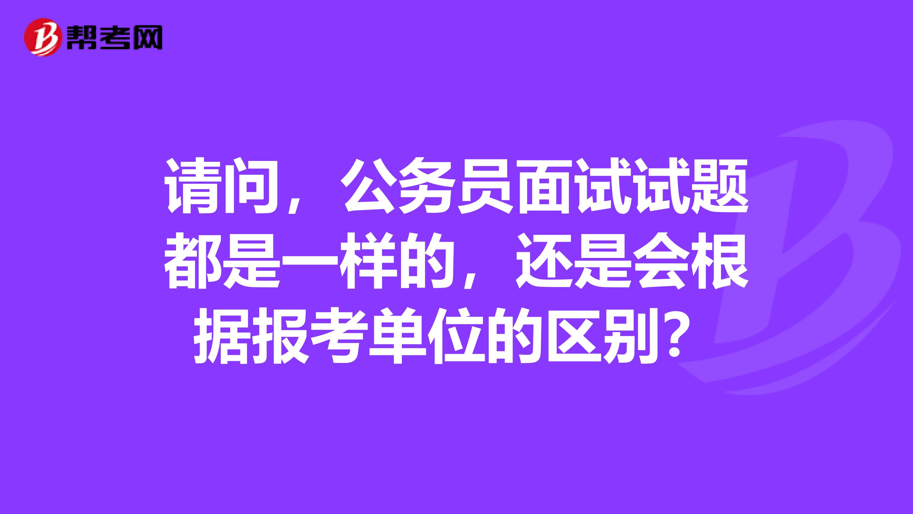 请问，公务员面试试题都是一样的，还是会根据报考单位的区别？